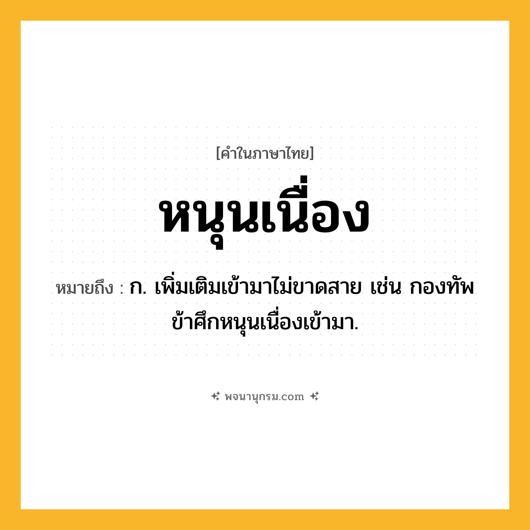 หนุนเนื่อง ความหมาย หมายถึงอะไร?, คำในภาษาไทย หนุนเนื่อง หมายถึง ก. เพิ่มเติมเข้ามาไม่ขาดสาย เช่น กองทัพข้าศึกหนุนเนื่องเข้ามา.