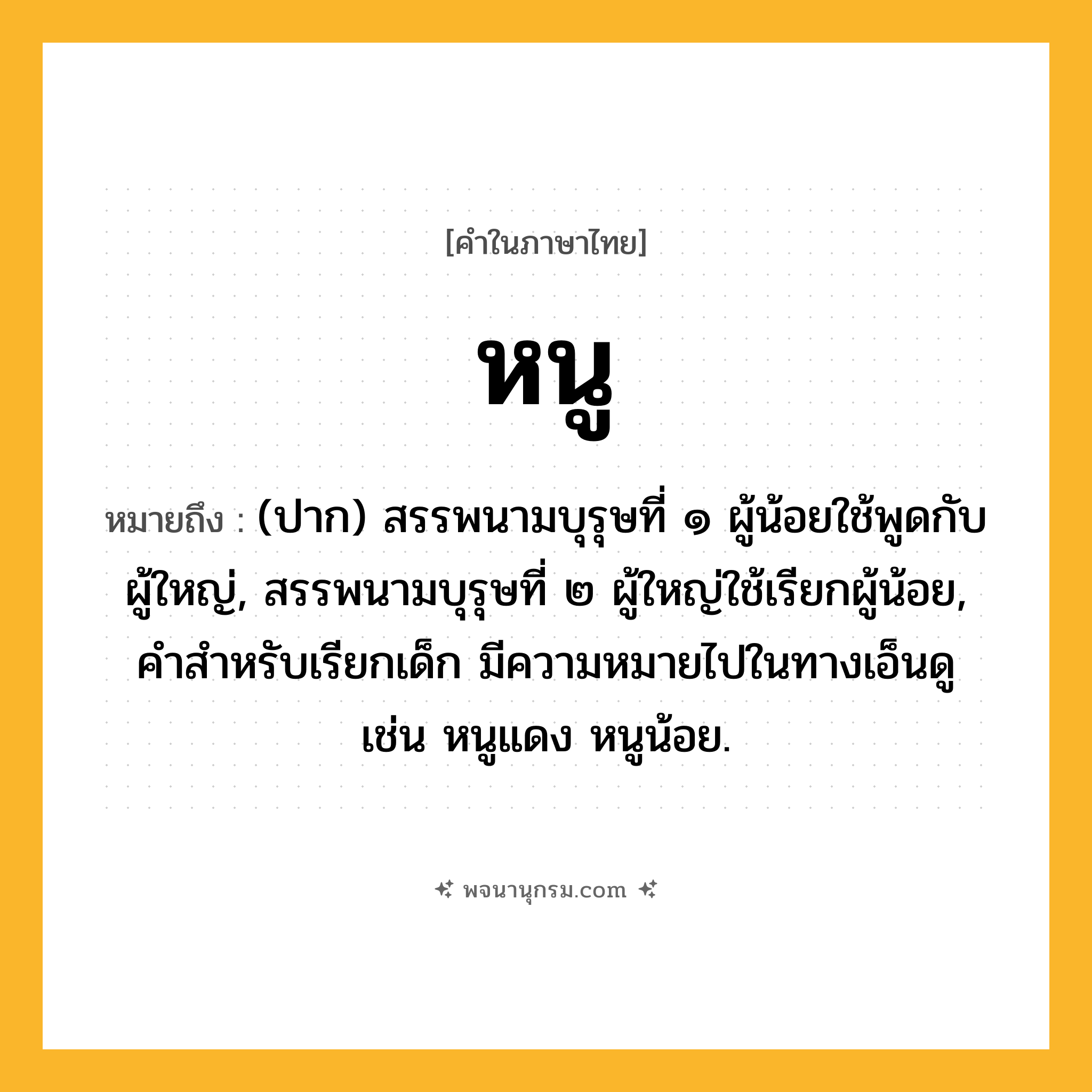 หนู ความหมาย หมายถึงอะไร?, คำในภาษาไทย หนู หมายถึง (ปาก) สรรพนามบุรุษที่ ๑ ผู้น้อยใช้พูดกับผู้ใหญ่, สรรพนามบุรุษที่ ๒ ผู้ใหญ่ใช้เรียกผู้น้อย, คําสําหรับเรียกเด็ก มีความหมายไปในทางเอ็นดู เช่น หนูแดง หนูน้อย.