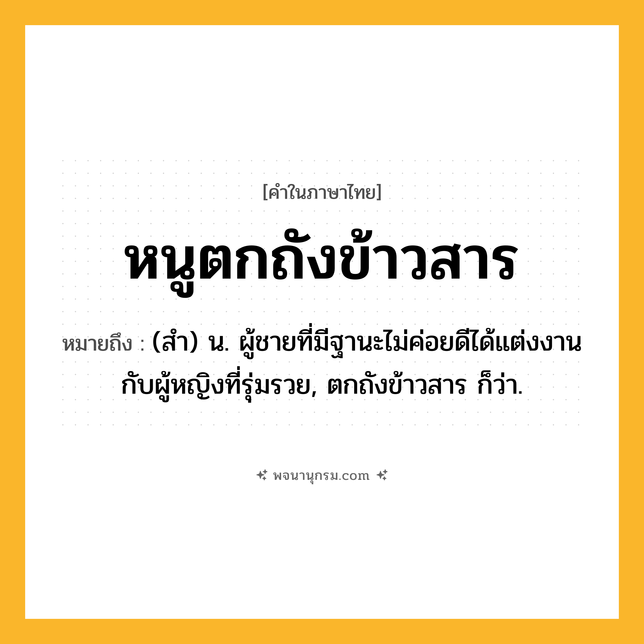 หนูตกถังข้าวสาร ความหมาย หมายถึงอะไร?, คำในภาษาไทย หนูตกถังข้าวสาร หมายถึง (สํา) น. ผู้ชายที่มีฐานะไม่ค่อยดีได้แต่งงานกับผู้หญิงที่รุ่มรวย, ตกถังข้าวสาร ก็ว่า.