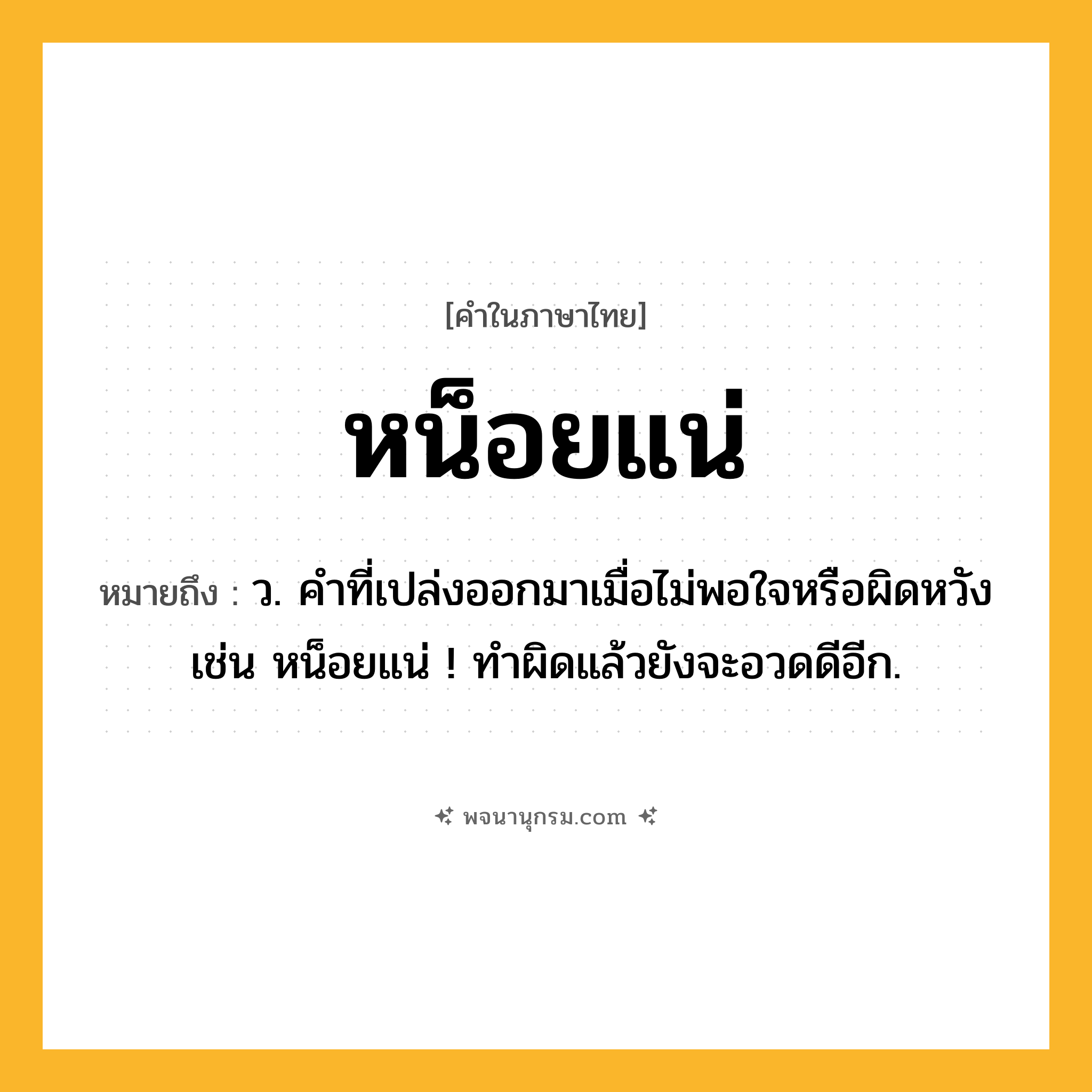 หน็อยแน่ ความหมาย หมายถึงอะไร?, คำในภาษาไทย หน็อยแน่ หมายถึง ว. คำที่เปล่งออกมาเมื่อไม่พอใจหรือผิดหวัง เช่น หน็อยแน่ ! ทําผิดแล้วยังจะอวดดีอีก.