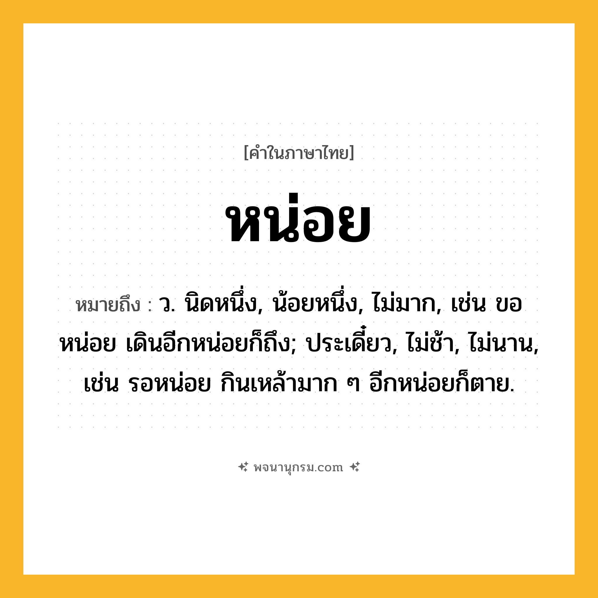 หน่อย ความหมาย หมายถึงอะไร?, คำในภาษาไทย หน่อย หมายถึง ว. นิดหนึ่ง, น้อยหนึ่ง, ไม่มาก, เช่น ขอหน่อย เดินอีกหน่อยก็ถึง; ประเดี๋ยว, ไม่ช้า, ไม่นาน, เช่น รอหน่อย กินเหล้ามาก ๆ อีกหน่อยก็ตาย.