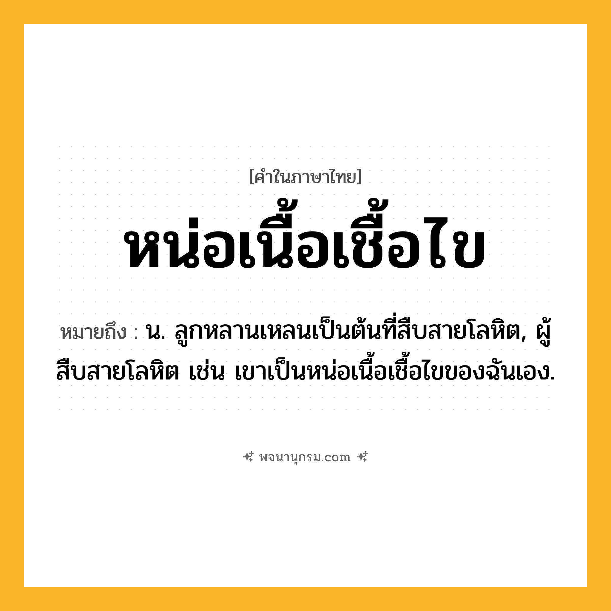 หน่อเนื้อเชื้อไข ความหมาย หมายถึงอะไร?, คำในภาษาไทย หน่อเนื้อเชื้อไข หมายถึง น. ลูกหลานเหลนเป็นต้นที่สืบสายโลหิต, ผู้สืบสายโลหิต เช่น เขาเป็นหน่อเนื้อเชื้อไขของฉันเอง.