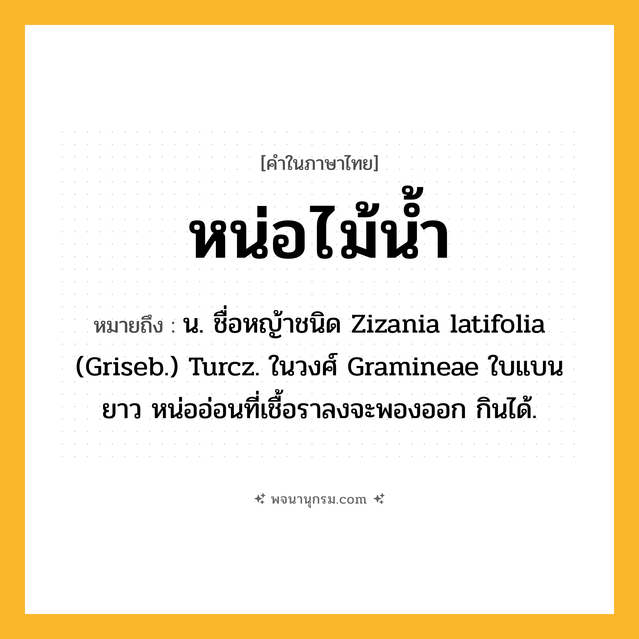 หน่อไม้น้ำ ความหมาย หมายถึงอะไร?, คำในภาษาไทย หน่อไม้น้ำ หมายถึง น. ชื่อหญ้าชนิด Zizania latifolia (Griseb.) Turcz. ในวงศ์ Gramineae ใบแบนยาว หน่ออ่อนที่เชื้อราลงจะพองออก กินได้.