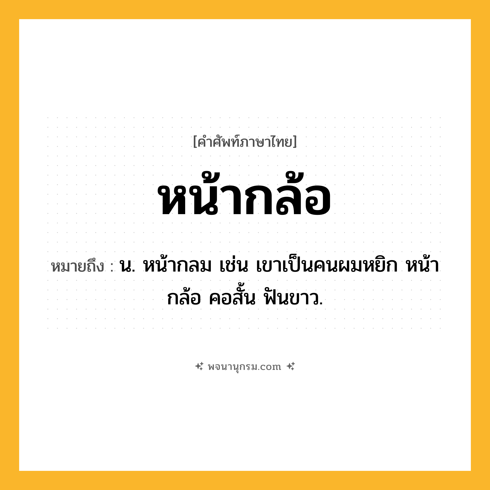 หน้ากล้อ ความหมาย หมายถึงอะไร?, คำในภาษาไทย หน้ากล้อ หมายถึง น. หน้ากลม เช่น เขาเป็นคนผมหยิก หน้ากล้อ คอสั้น ฟันขาว.