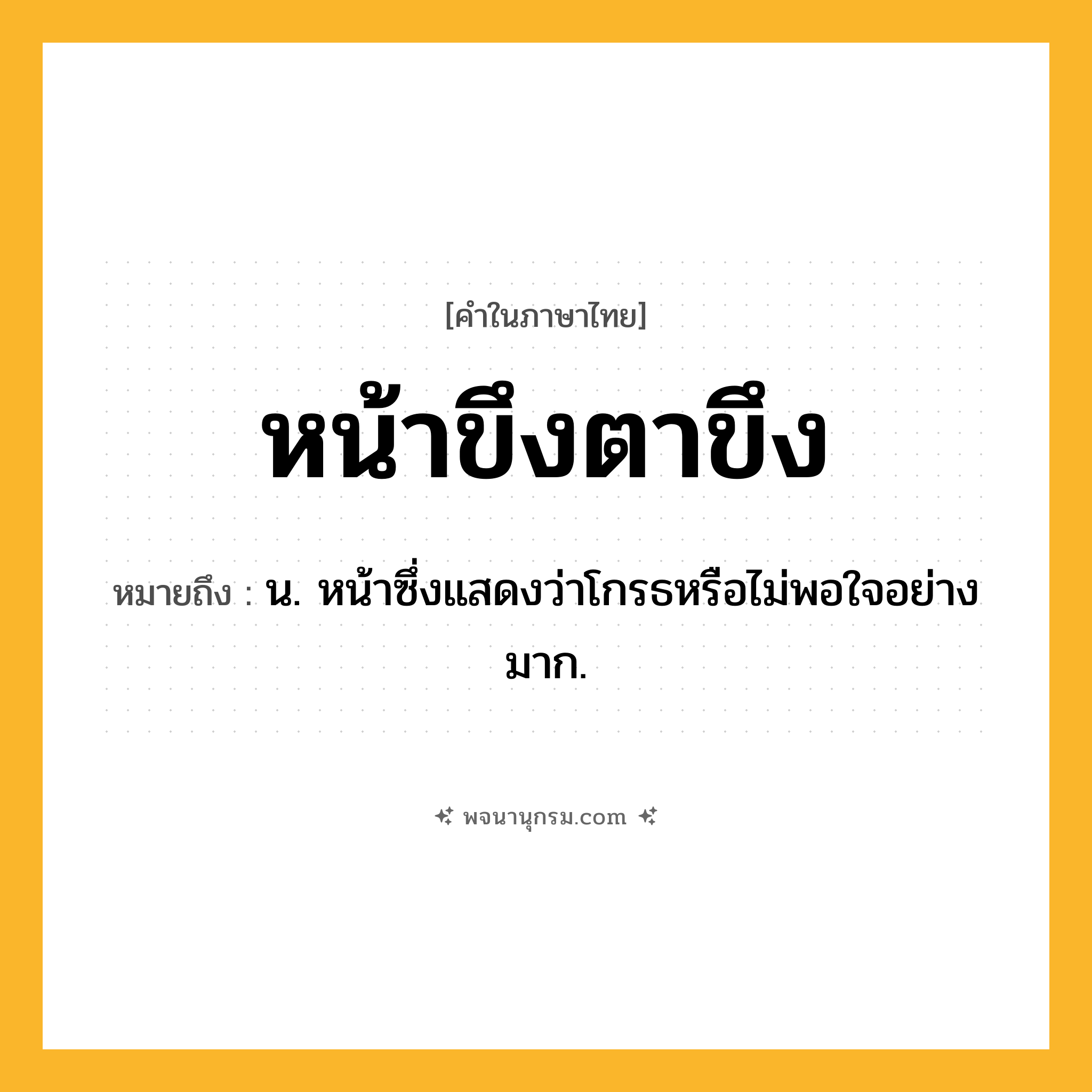 หน้าขึงตาขึง ความหมาย หมายถึงอะไร?, คำในภาษาไทย หน้าขึงตาขึง หมายถึง น. หน้าซึ่งแสดงว่าโกรธหรือไม่พอใจอย่างมาก.