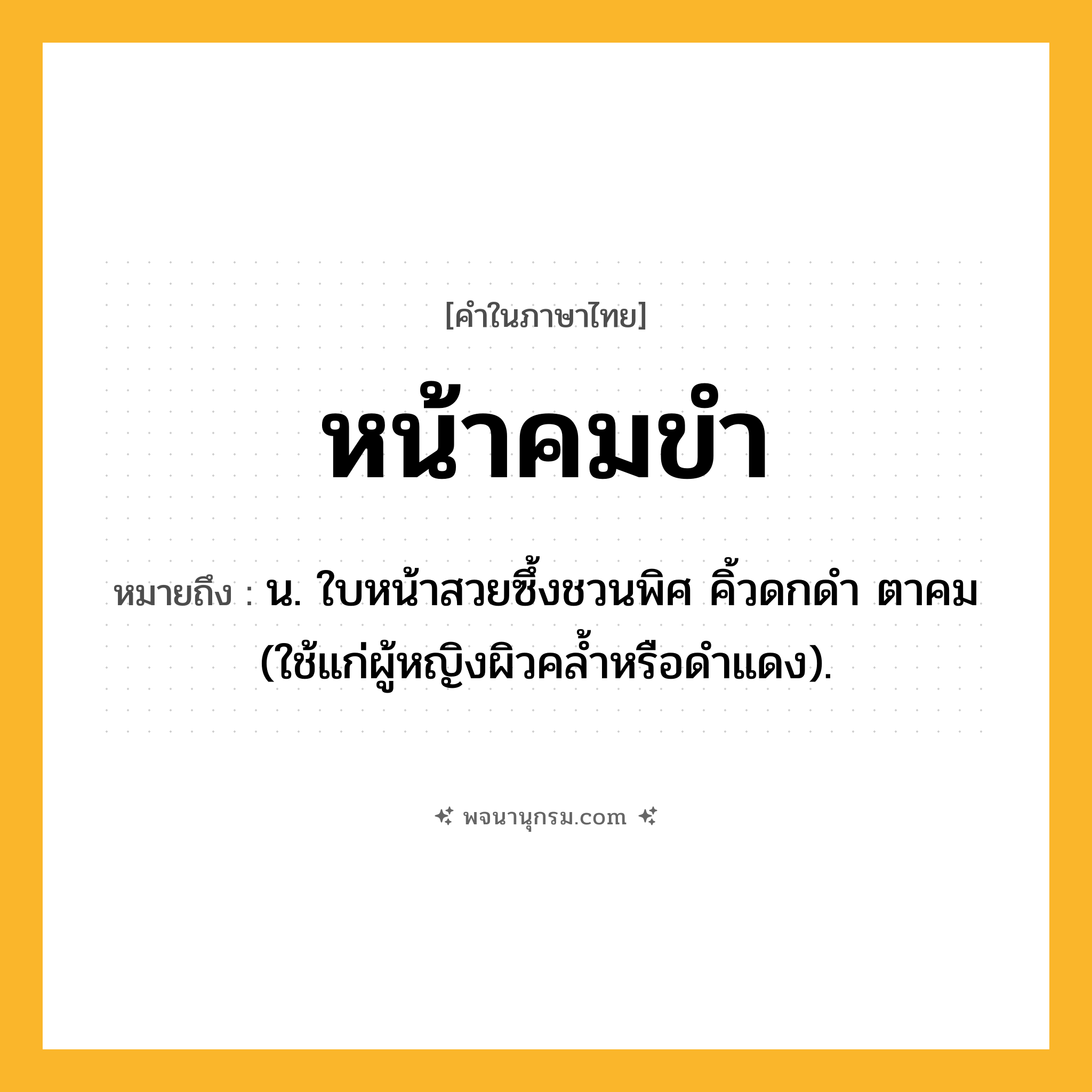 หน้าคมขำ ความหมาย หมายถึงอะไร?, คำในภาษาไทย หน้าคมขำ หมายถึง น. ใบหน้าสวยซึ้งชวนพิศ คิ้วดกดำ ตาคม (ใช้แก่ผู้หญิงผิวคล้ำหรือดำแดง).