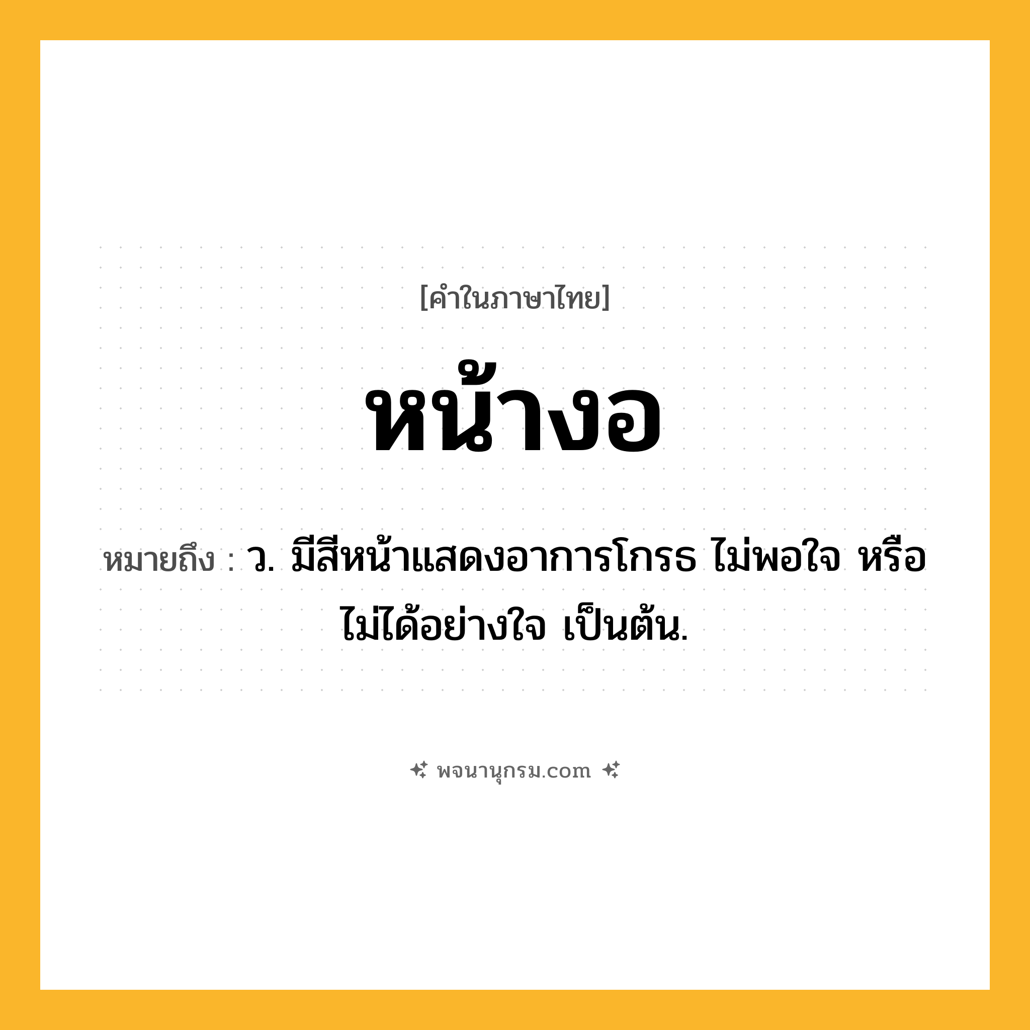 หน้างอ ความหมาย หมายถึงอะไร?, คำในภาษาไทย หน้างอ หมายถึง ว. มีสีหน้าแสดงอาการโกรธ ไม่พอใจ หรือไม่ได้อย่างใจ เป็นต้น.