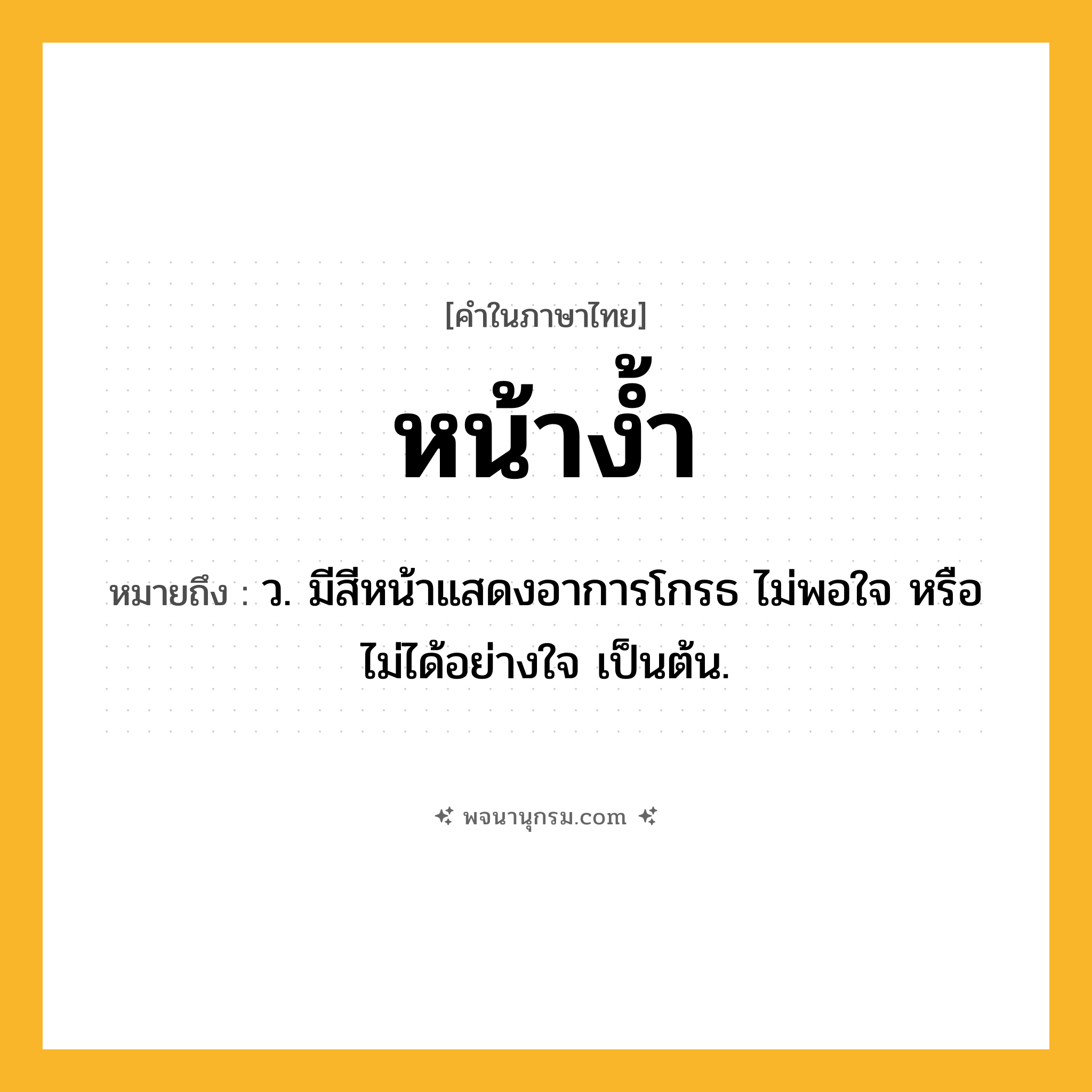 หน้าง้ำ ความหมาย หมายถึงอะไร?, คำในภาษาไทย หน้าง้ำ หมายถึง ว. มีสีหน้าแสดงอาการโกรธ ไม่พอใจ หรือไม่ได้อย่างใจ เป็นต้น.