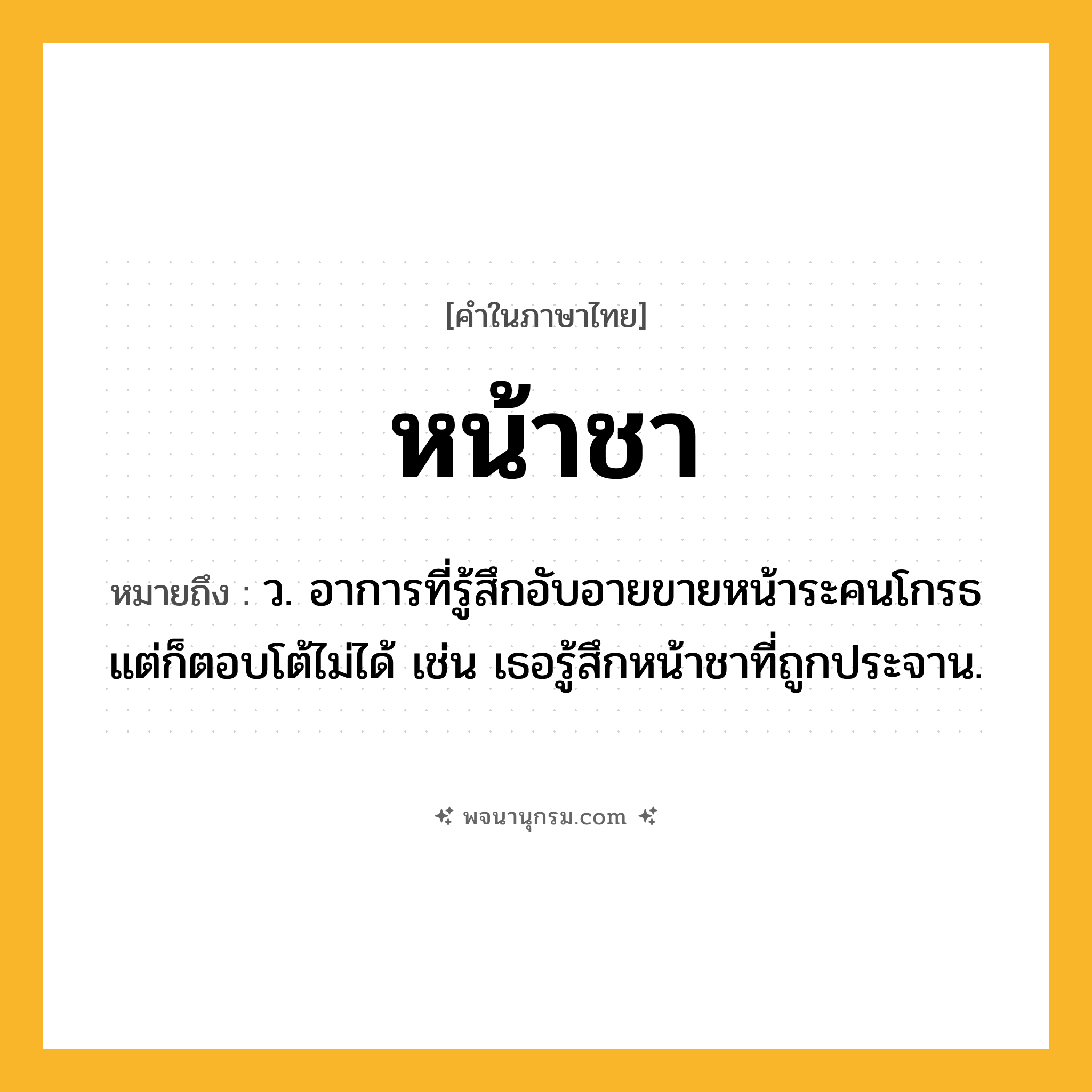 หน้าชา ความหมาย หมายถึงอะไร?, คำในภาษาไทย หน้าชา หมายถึง ว. อาการที่รู้สึกอับอายขายหน้าระคนโกรธ แต่ก็ตอบโต้ไม่ได้ เช่น เธอรู้สึกหน้าชาที่ถูกประจาน.