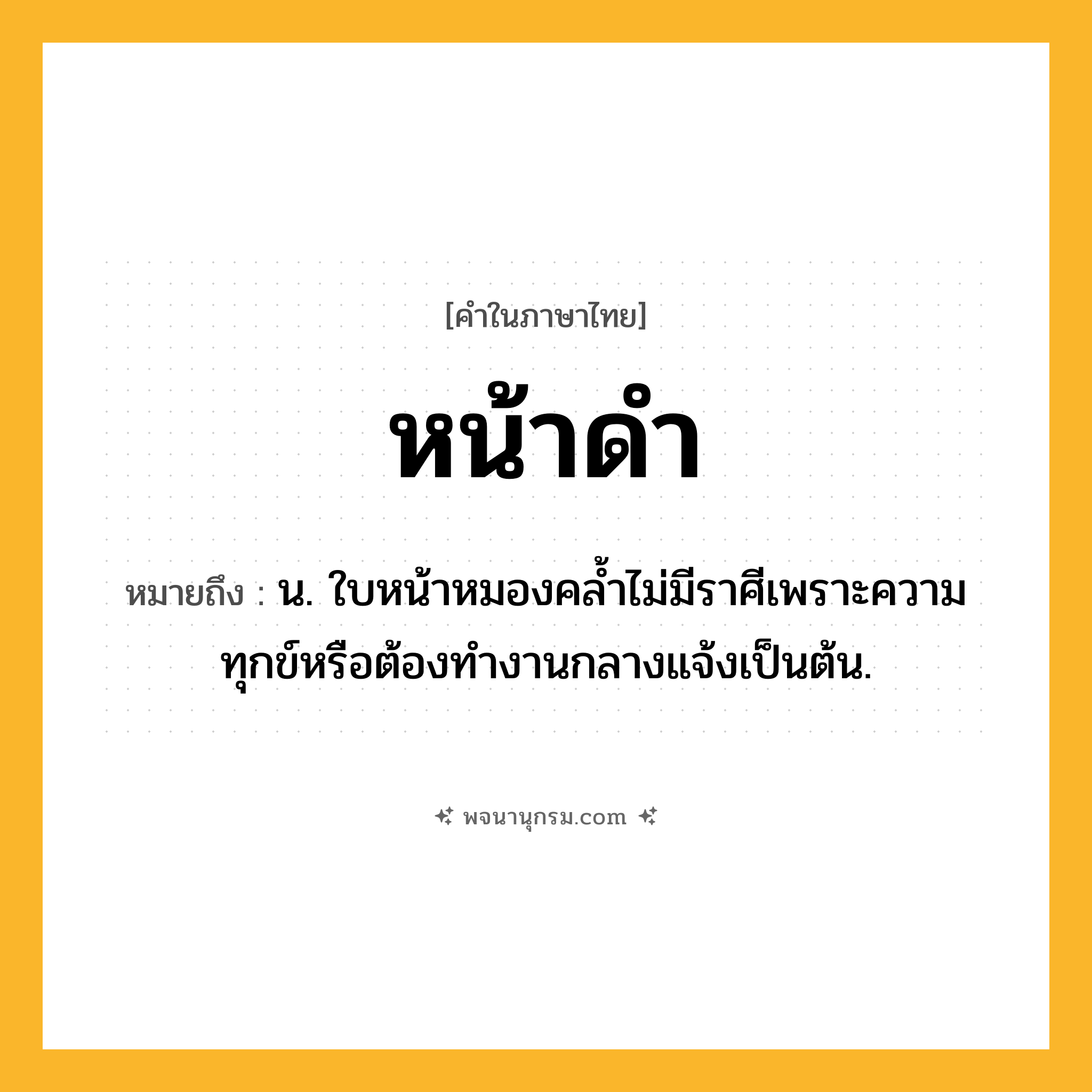 หน้าดำ ความหมาย หมายถึงอะไร?, คำในภาษาไทย หน้าดำ หมายถึง น. ใบหน้าหมองคล้ำไม่มีราศีเพราะความทุกข์หรือต้องทำงานกลางแจ้งเป็นต้น.