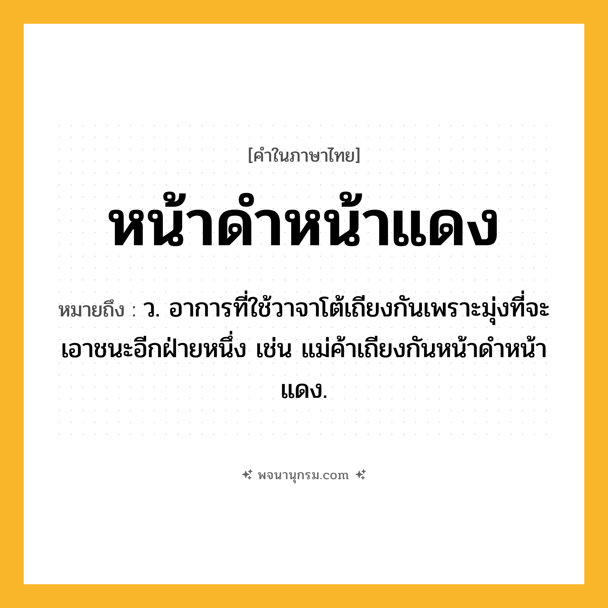 หน้าดำหน้าแดง ความหมาย หมายถึงอะไร?, คำในภาษาไทย หน้าดำหน้าแดง หมายถึง ว. อาการที่ใช้วาจาโต้เถียงกันเพราะมุ่งที่จะเอาชนะอีกฝ่ายหนึ่ง เช่น แม่ค้าเถียงกันหน้าดำหน้าแดง.