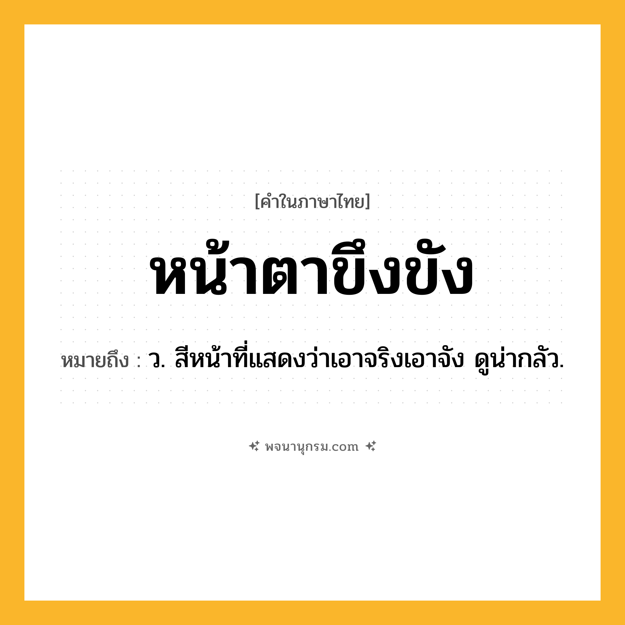 หน้าตาขึงขัง ความหมาย หมายถึงอะไร?, คำในภาษาไทย หน้าตาขึงขัง หมายถึง ว. สีหน้าที่แสดงว่าเอาจริงเอาจัง ดูน่ากลัว.