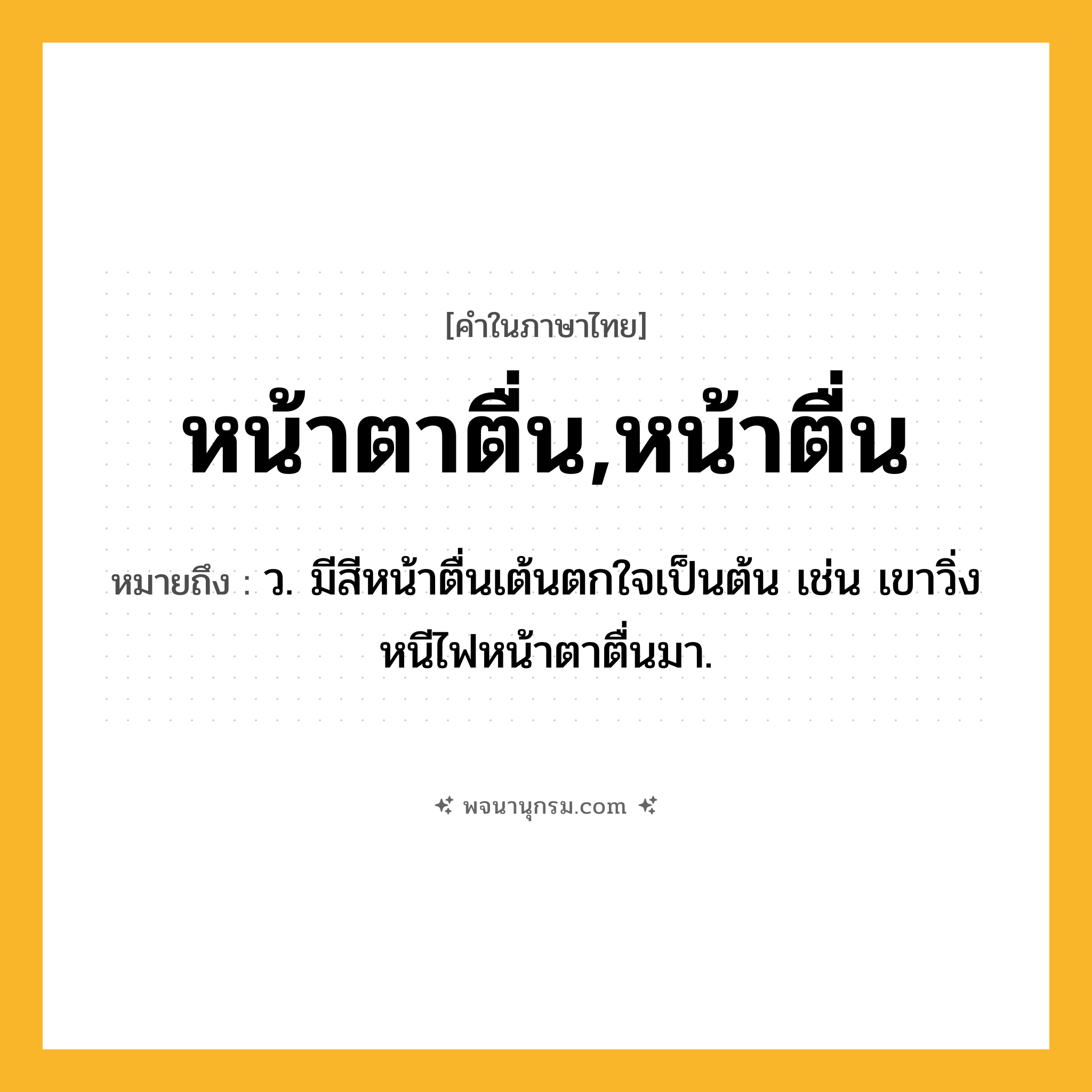 หน้าตาตื่น,หน้าตื่น ความหมาย หมายถึงอะไร?, คำในภาษาไทย หน้าตาตื่น,หน้าตื่น หมายถึง ว. มีสีหน้าตื่นเต้นตกใจเป็นต้น เช่น เขาวิ่งหนีไฟหน้าตาตื่นมา.