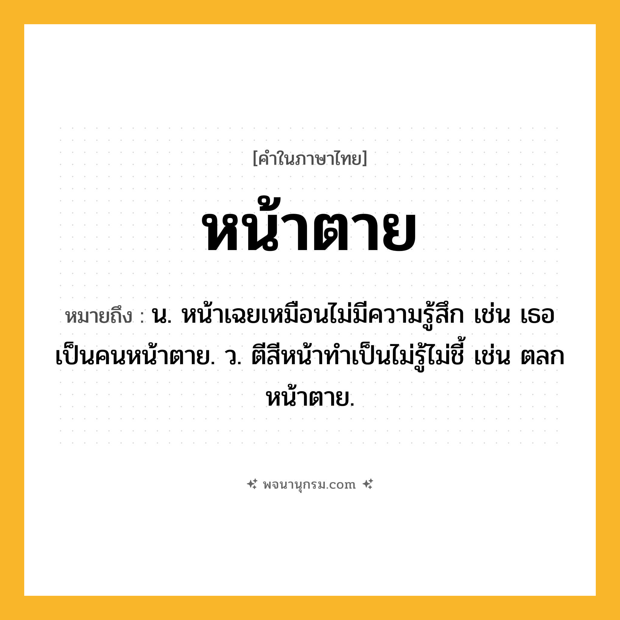 หน้าตาย ความหมาย หมายถึงอะไร?, คำในภาษาไทย หน้าตาย หมายถึง น. หน้าเฉยเหมือนไม่มีความรู้สึก เช่น เธอเป็นคนหน้าตาย. ว. ตีสีหน้าทำเป็นไม่รู้ไม่ชี้ เช่น ตลกหน้าตาย.