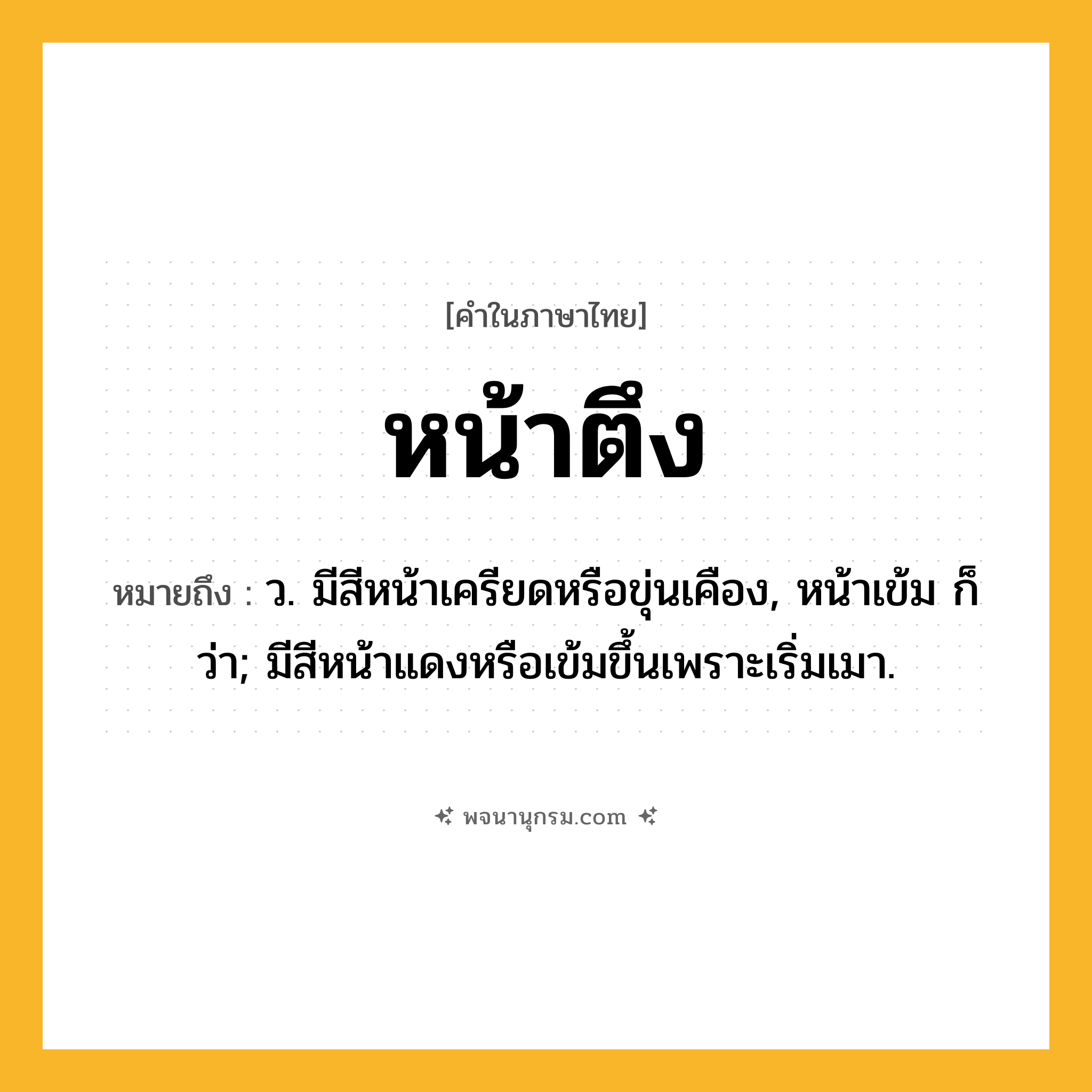 หน้าตึง ความหมาย หมายถึงอะไร?, คำในภาษาไทย หน้าตึง หมายถึง ว. มีสีหน้าเครียดหรือขุ่นเคือง, หน้าเข้ม ก็ว่า; มีสีหน้าแดงหรือเข้มขึ้นเพราะเริ่มเมา.