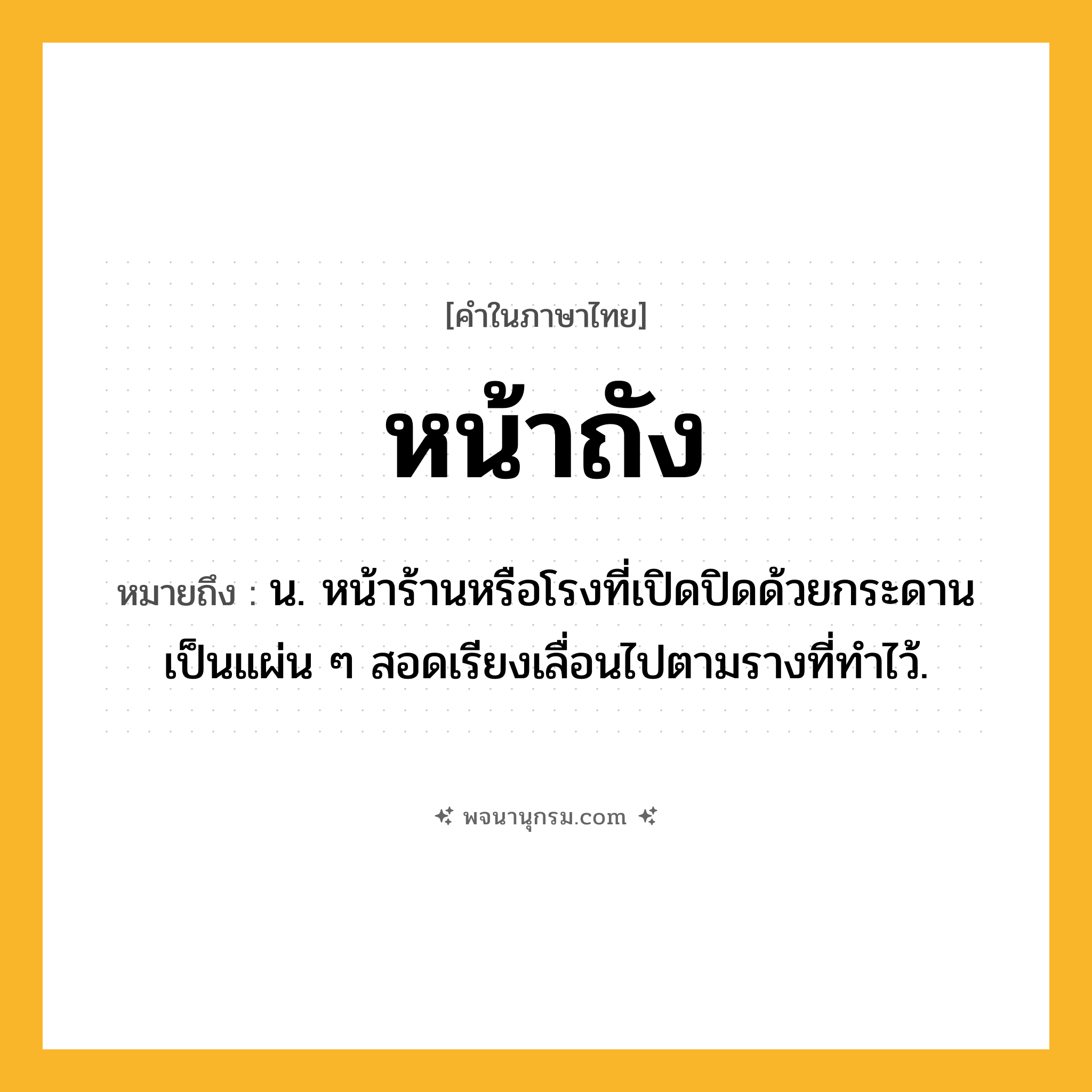 หน้าถัง ความหมาย หมายถึงอะไร?, คำในภาษาไทย หน้าถัง หมายถึง น. หน้าร้านหรือโรงที่เปิดปิดด้วยกระดานเป็นแผ่น ๆ สอดเรียงเลื่อนไปตามรางที่ทำไว้.