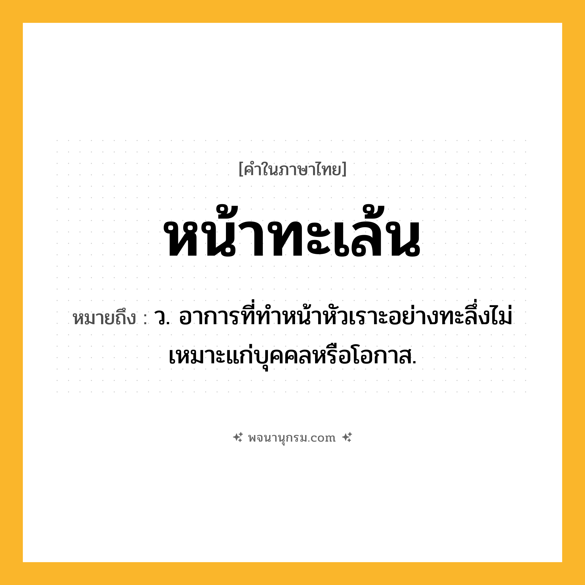 หน้าทะเล้น ความหมาย หมายถึงอะไร?, คำในภาษาไทย หน้าทะเล้น หมายถึง ว. อาการที่ทำหน้าหัวเราะอย่างทะลึ่งไม่เหมาะแก่บุคคลหรือโอกาส.