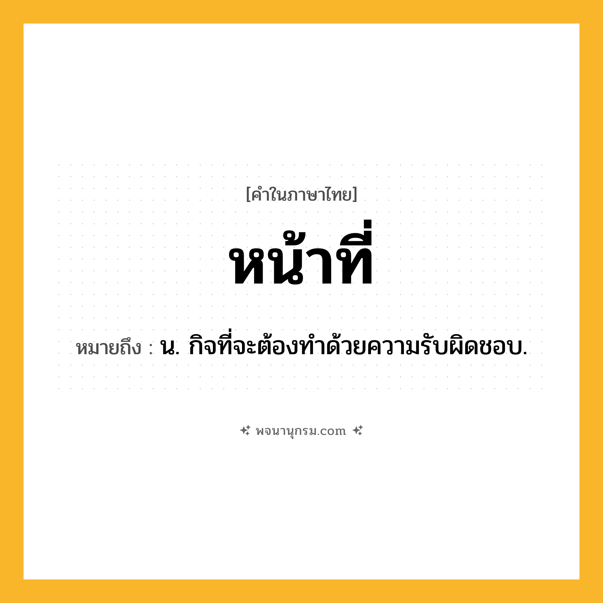 หน้าที่ ความหมาย หมายถึงอะไร?, คำในภาษาไทย หน้าที่ หมายถึง น. กิจที่จะต้องทําด้วยความรับผิดชอบ.