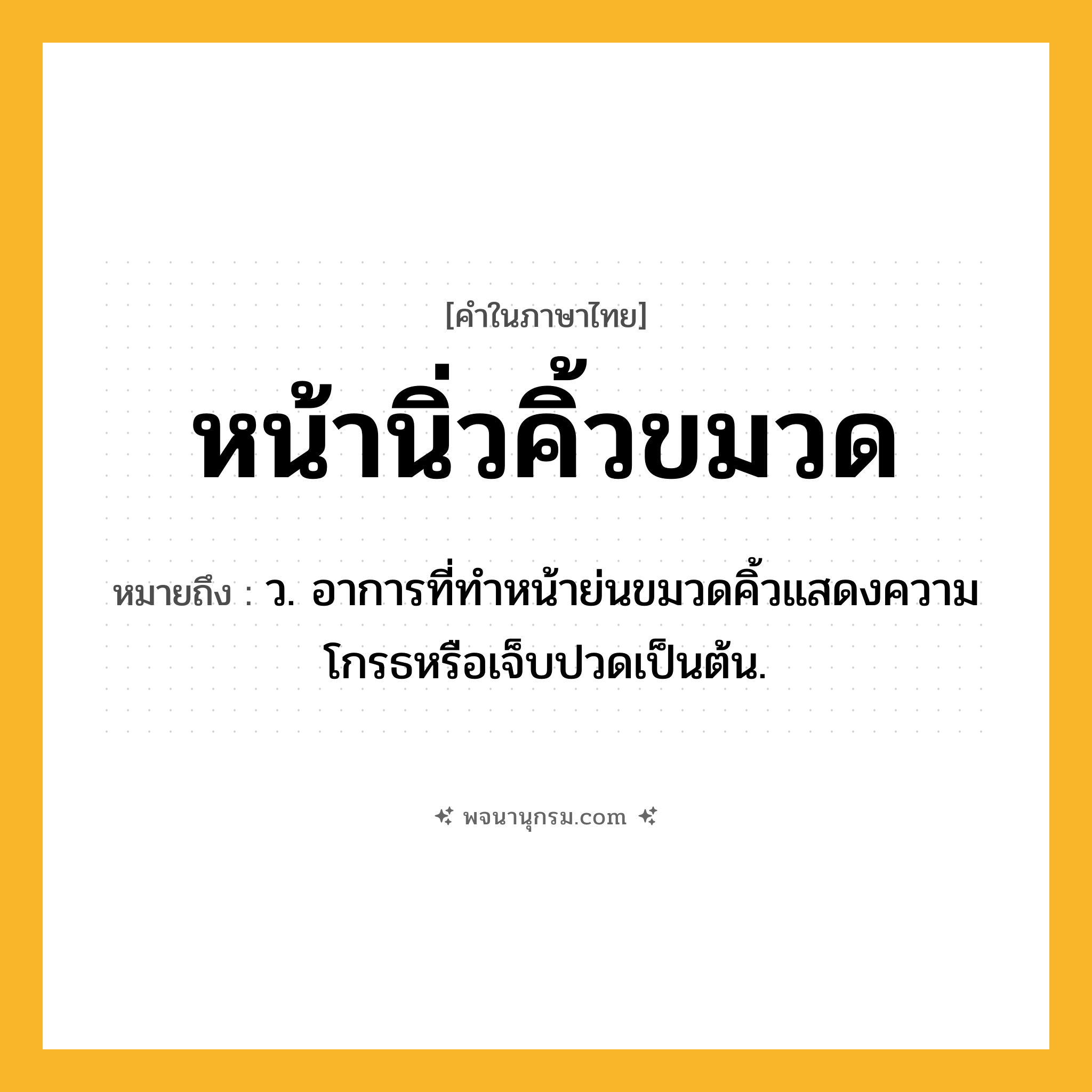 หน้านิ่วคิ้วขมวด ความหมาย หมายถึงอะไร?, คำในภาษาไทย หน้านิ่วคิ้วขมวด หมายถึง ว. อาการที่ทำหน้าย่นขมวดคิ้วแสดงความโกรธหรือเจ็บปวดเป็นต้น.