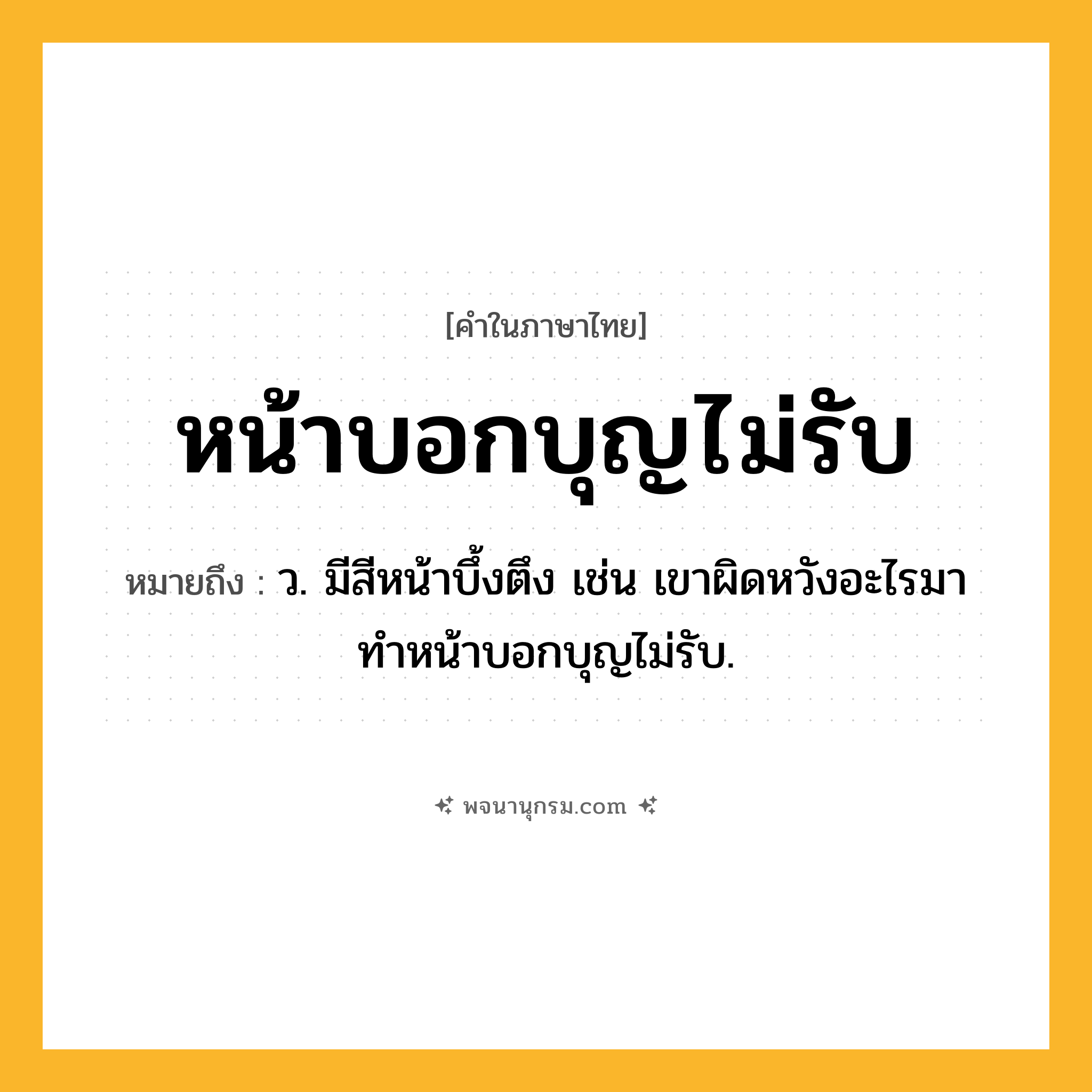 หน้าบอกบุญไม่รับ ความหมาย หมายถึงอะไร?, คำในภาษาไทย หน้าบอกบุญไม่รับ หมายถึง ว. มีสีหน้าบึ้งตึง เช่น เขาผิดหวังอะไรมา ทำหน้าบอกบุญไม่รับ.