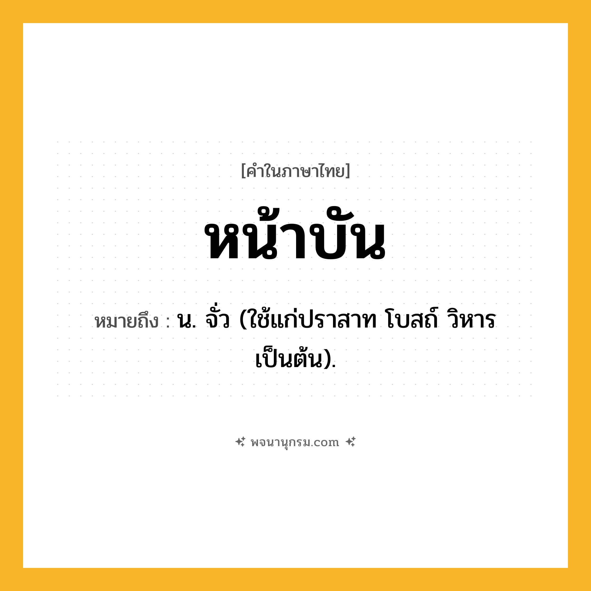 หน้าบัน ความหมาย หมายถึงอะไร?, คำในภาษาไทย หน้าบัน หมายถึง น. จั่ว (ใช้แก่ปราสาท โบสถ์ วิหาร เป็นต้น).