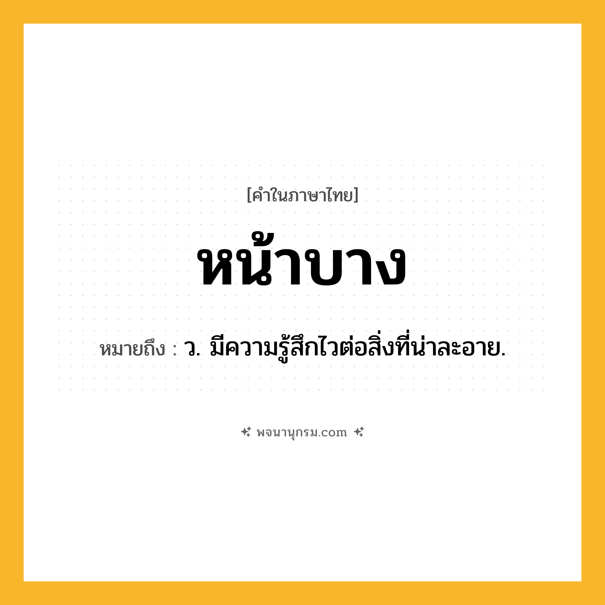 หน้าบาง ความหมาย หมายถึงอะไร?, คำในภาษาไทย หน้าบาง หมายถึง ว. มีความรู้สึกไวต่อสิ่งที่น่าละอาย.