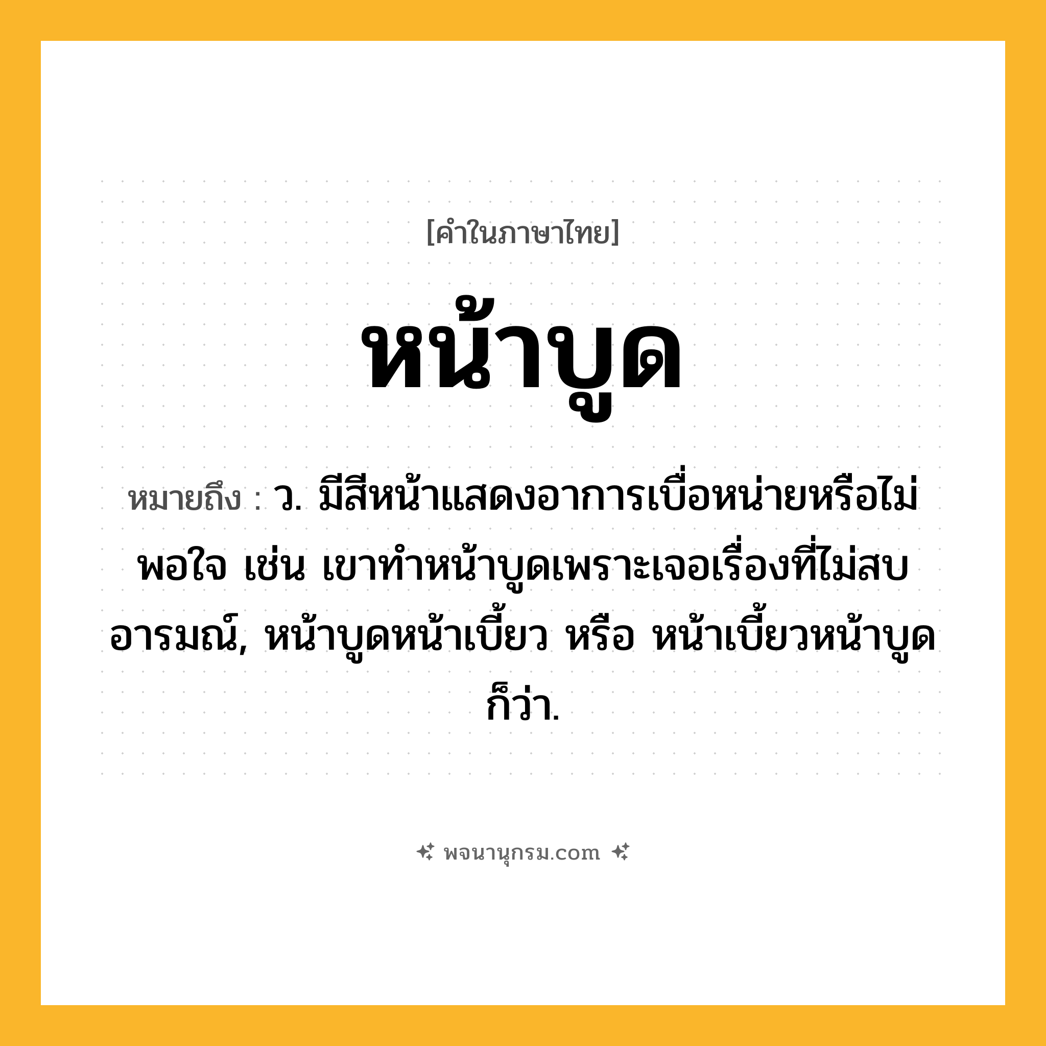 หน้าบูด ความหมาย หมายถึงอะไร?, คำในภาษาไทย หน้าบูด หมายถึง ว. มีสีหน้าแสดงอาการเบื่อหน่ายหรือไม่พอใจ เช่น เขาทำหน้าบูดเพราะเจอเรื่องที่ไม่สบอารมณ์, หน้าบูดหน้าเบี้ยว หรือ หน้าเบี้ยวหน้าบูด ก็ว่า.