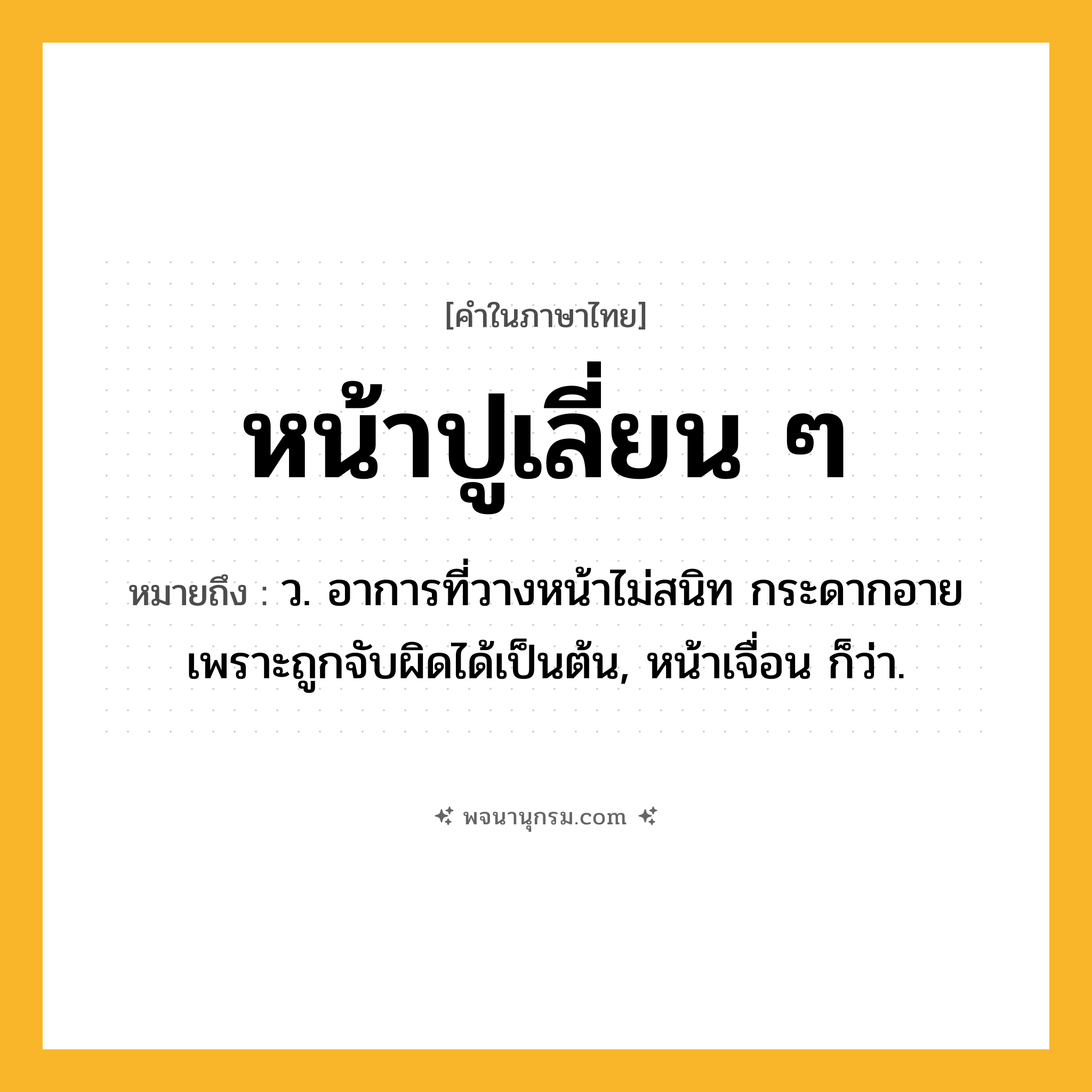 หน้าปูเลี่ยน ๆ ความหมาย หมายถึงอะไร?, คำในภาษาไทย หน้าปูเลี่ยน ๆ หมายถึง ว. อาการที่วางหน้าไม่สนิท กระดากอายเพราะถูกจับผิดได้เป็นต้น, หน้าเจื่อน ก็ว่า.