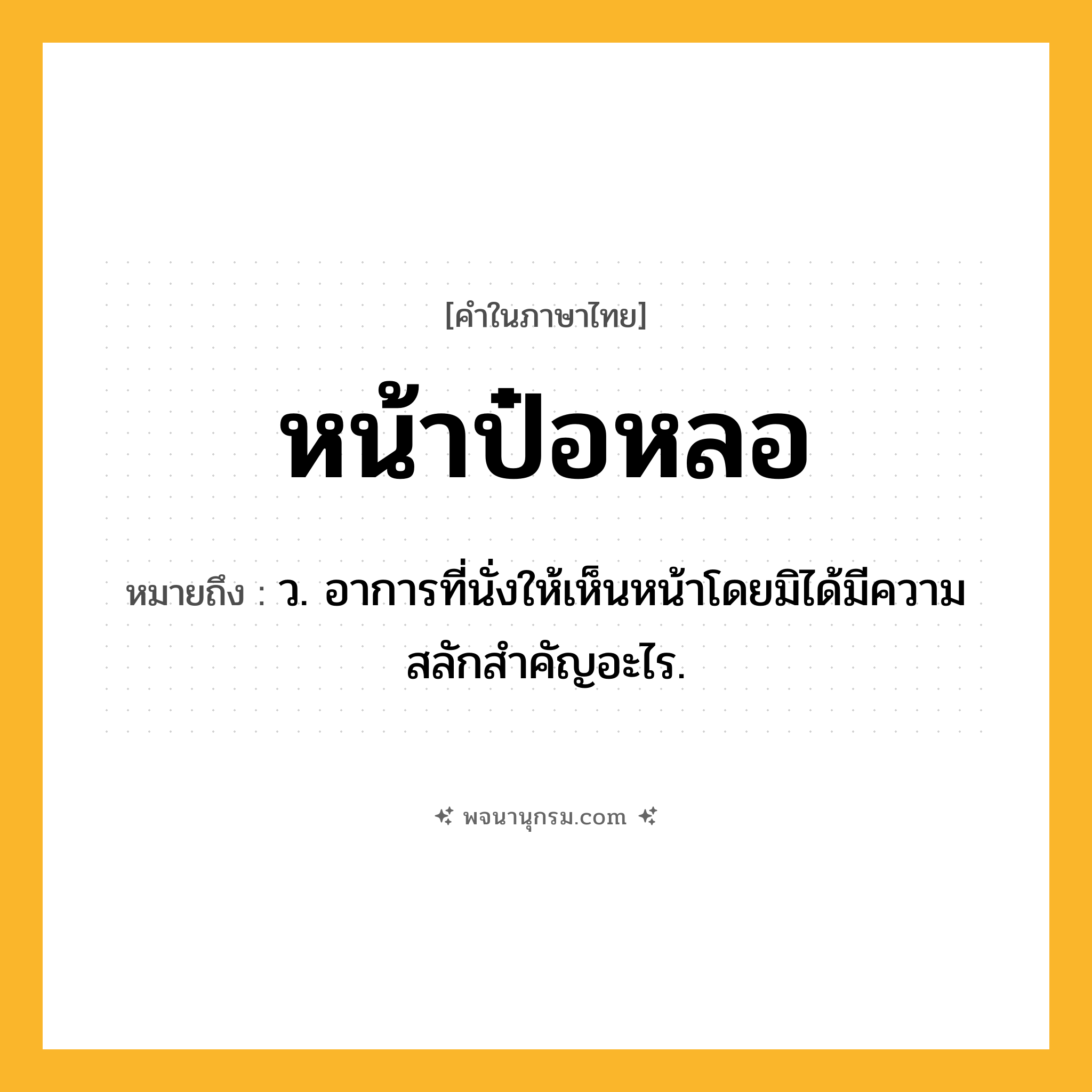 หน้าป๋อหลอ ความหมาย หมายถึงอะไร?, คำในภาษาไทย หน้าป๋อหลอ หมายถึง ว. อาการที่นั่งให้เห็นหน้าโดยมิได้มีความสลักสำคัญอะไร.