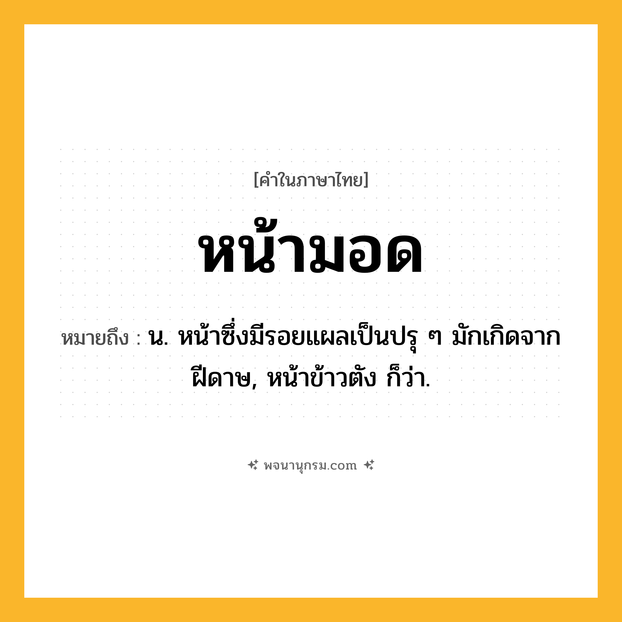 หน้ามอด ความหมาย หมายถึงอะไร?, คำในภาษาไทย หน้ามอด หมายถึง น. หน้าซึ่งมีรอยแผลเป็นปรุ ๆ มักเกิดจากฝีดาษ, หน้าข้าวตัง ก็ว่า.