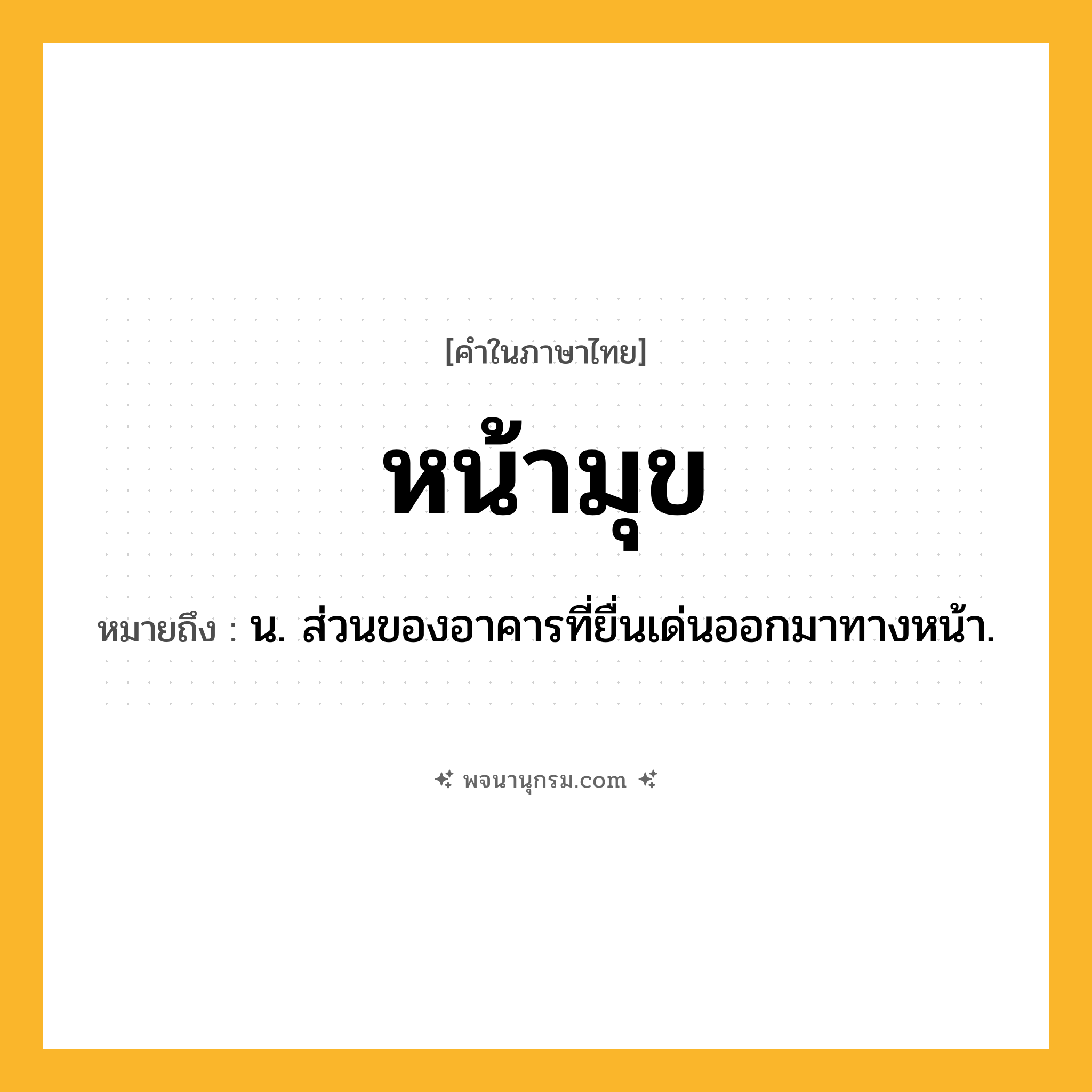 หน้ามุข ความหมาย หมายถึงอะไร?, คำในภาษาไทย หน้ามุข หมายถึง น. ส่วนของอาคารที่ยื่นเด่นออกมาทางหน้า.