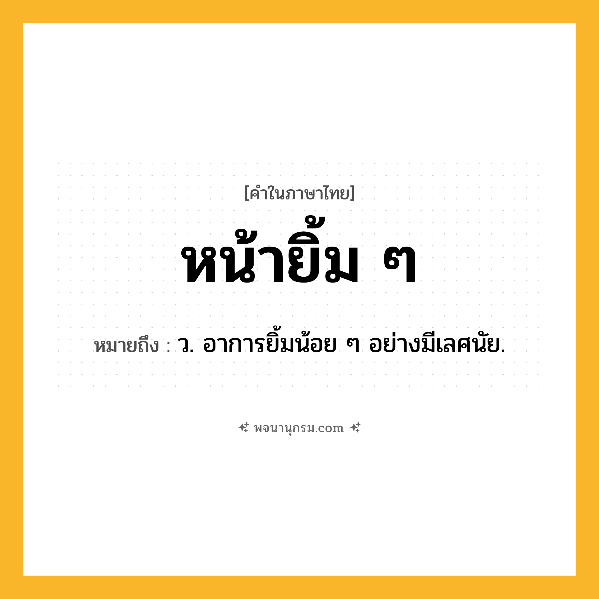 หน้ายิ้ม ๆ ความหมาย หมายถึงอะไร?, คำในภาษาไทย หน้ายิ้ม ๆ หมายถึง ว. อาการยิ้มน้อย ๆ อย่างมีเลศนัย.