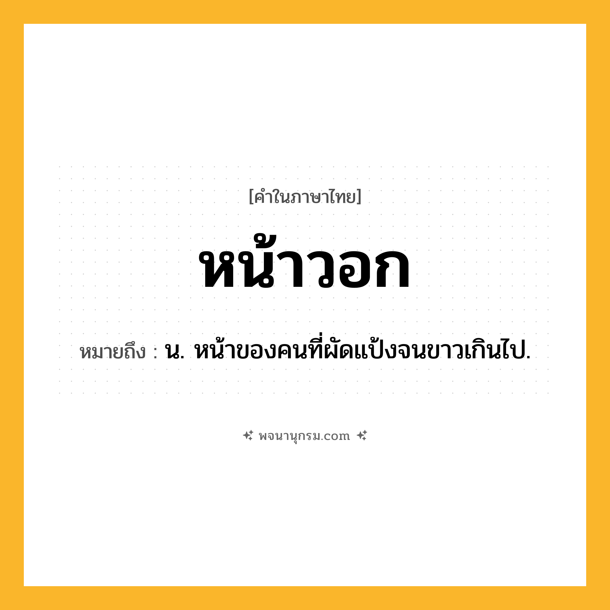 หน้าวอก ความหมาย หมายถึงอะไร?, คำในภาษาไทย หน้าวอก หมายถึง น. หน้าของคนที่ผัดแป้งจนขาวเกินไป.