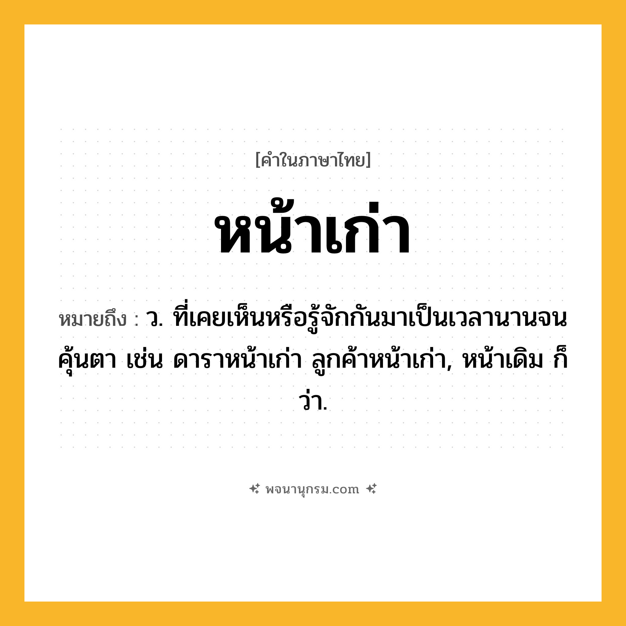 หน้าเก่า ความหมาย หมายถึงอะไร?, คำในภาษาไทย หน้าเก่า หมายถึง ว. ที่เคยเห็นหรือรู้จักกันมาเป็นเวลานานจนคุ้นตา เช่น ดาราหน้าเก่า ลูกค้าหน้าเก่า, หน้าเดิม ก็ว่า.
