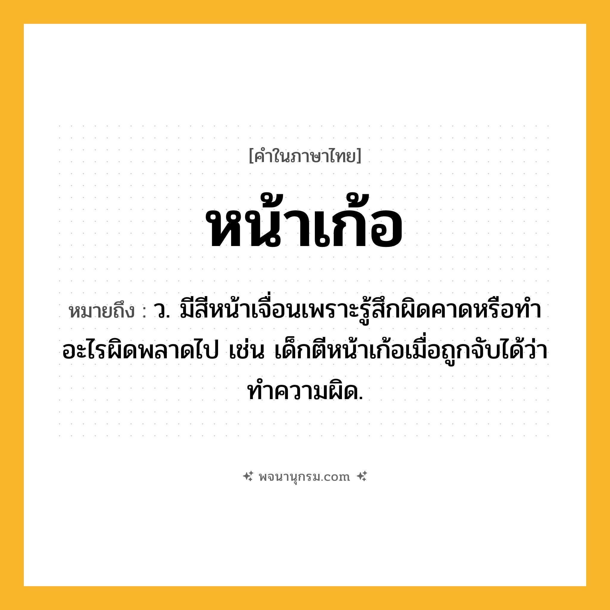 หน้าเก้อ ความหมาย หมายถึงอะไร?, คำในภาษาไทย หน้าเก้อ หมายถึง ว. มีสีหน้าเจื่อนเพราะรู้สึกผิดคาดหรือทําอะไรผิดพลาดไป เช่น เด็กตีหน้าเก้อเมื่อถูกจับได้ว่าทำความผิด.