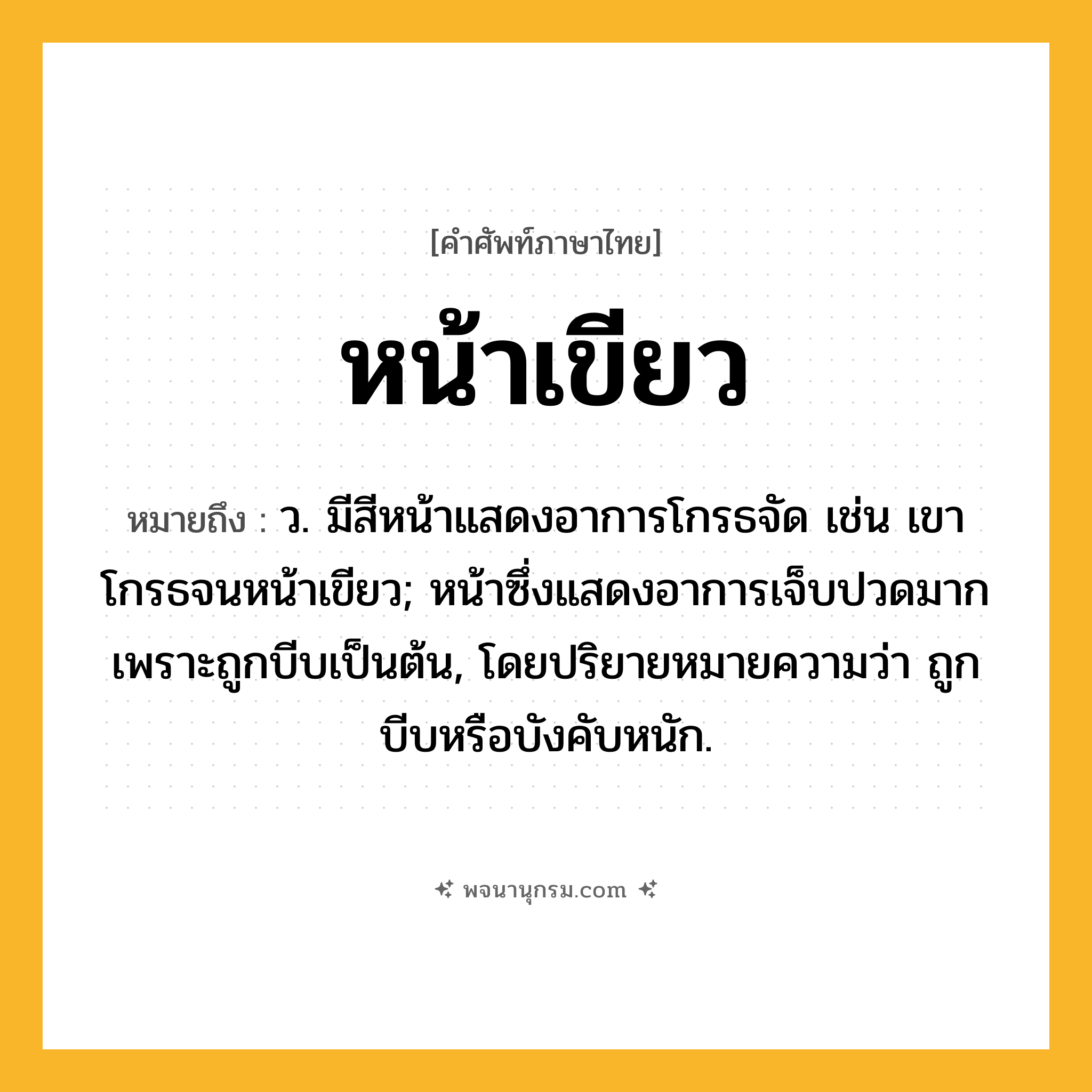 หน้าเขียว ความหมาย หมายถึงอะไร?, คำในภาษาไทย หน้าเขียว หมายถึง ว. มีสีหน้าแสดงอาการโกรธจัด เช่น เขาโกรธจนหน้าเขียว; หน้าซึ่งแสดงอาการเจ็บปวดมากเพราะถูกบีบเป็นต้น, โดยปริยายหมายความว่า ถูกบีบหรือบังคับหนัก.