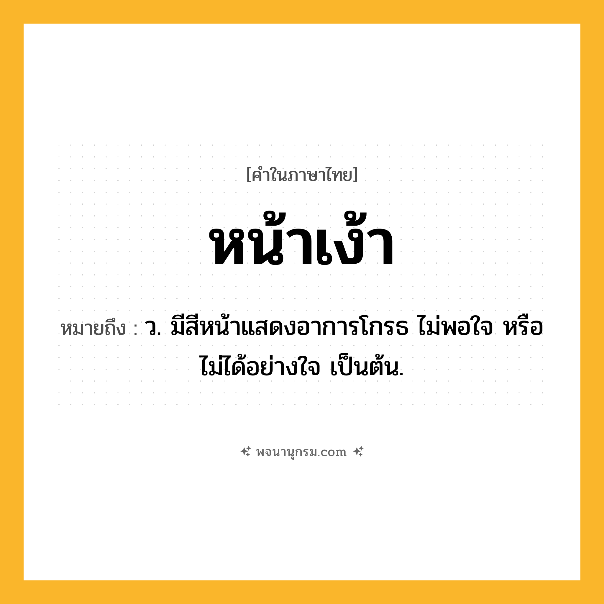 หน้าเง้า ความหมาย หมายถึงอะไร?, คำในภาษาไทย หน้าเง้า หมายถึง ว. มีสีหน้าแสดงอาการโกรธ ไม่พอใจ หรือไม่ได้อย่างใจ เป็นต้น.