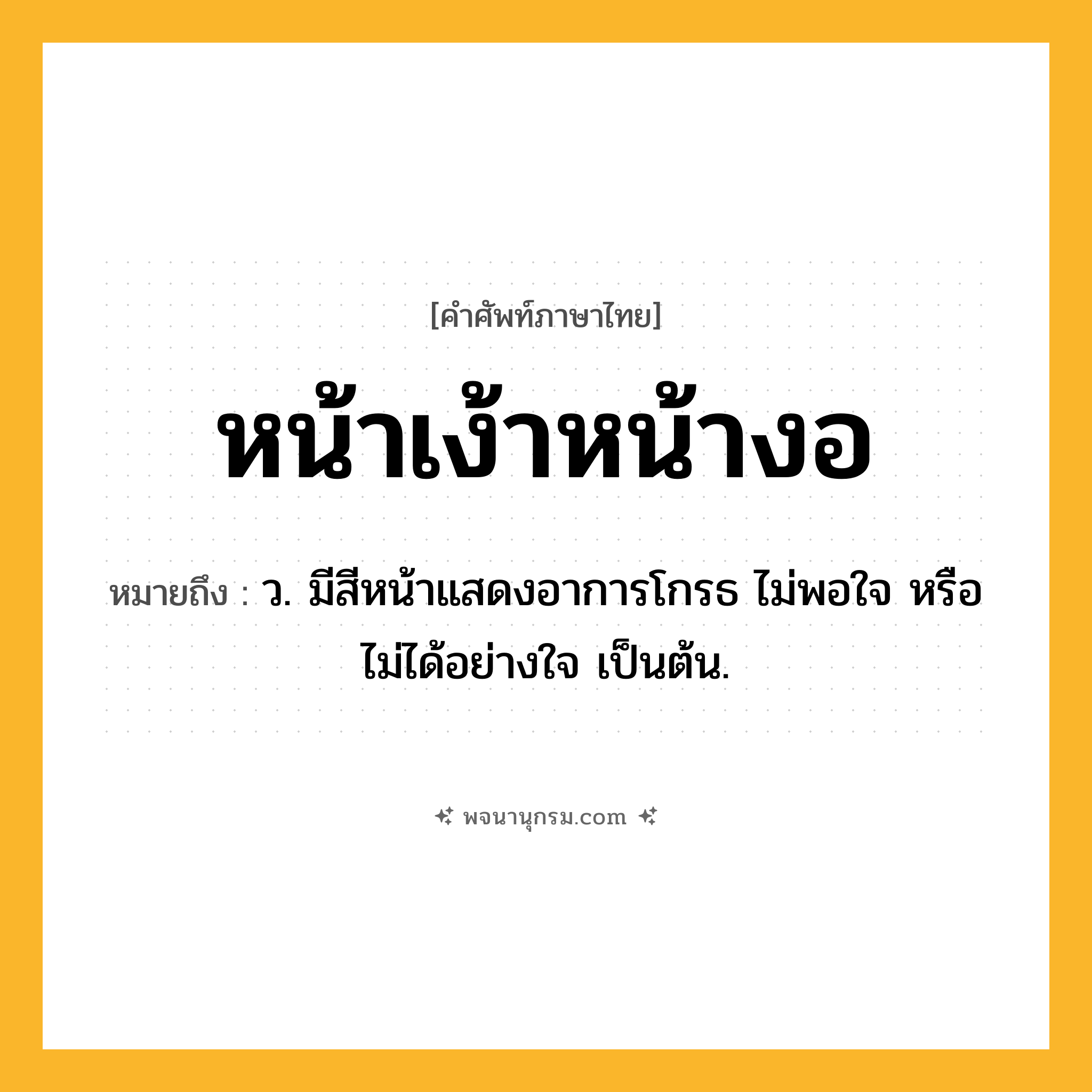 หน้าเง้าหน้างอ ความหมาย หมายถึงอะไร?, คำในภาษาไทย หน้าเง้าหน้างอ หมายถึง ว. มีสีหน้าแสดงอาการโกรธ ไม่พอใจ หรือไม่ได้อย่างใจ เป็นต้น.