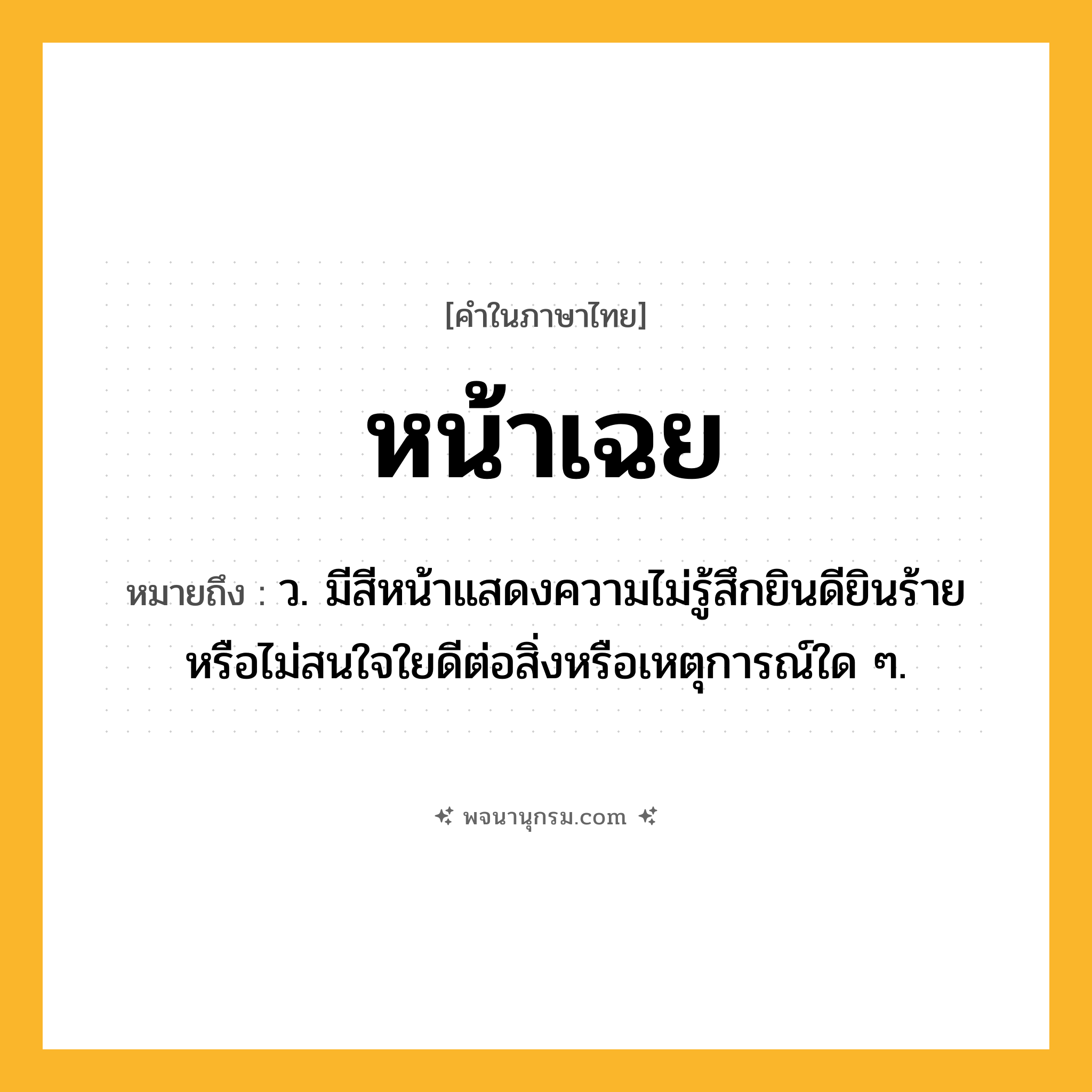 หน้าเฉย ความหมาย หมายถึงอะไร?, คำในภาษาไทย หน้าเฉย หมายถึง ว. มีสีหน้าแสดงความไม่รู้สึกยินดียินร้าย หรือไม่สนใจใยดีต่อสิ่งหรือเหตุการณ์ใด ๆ.
