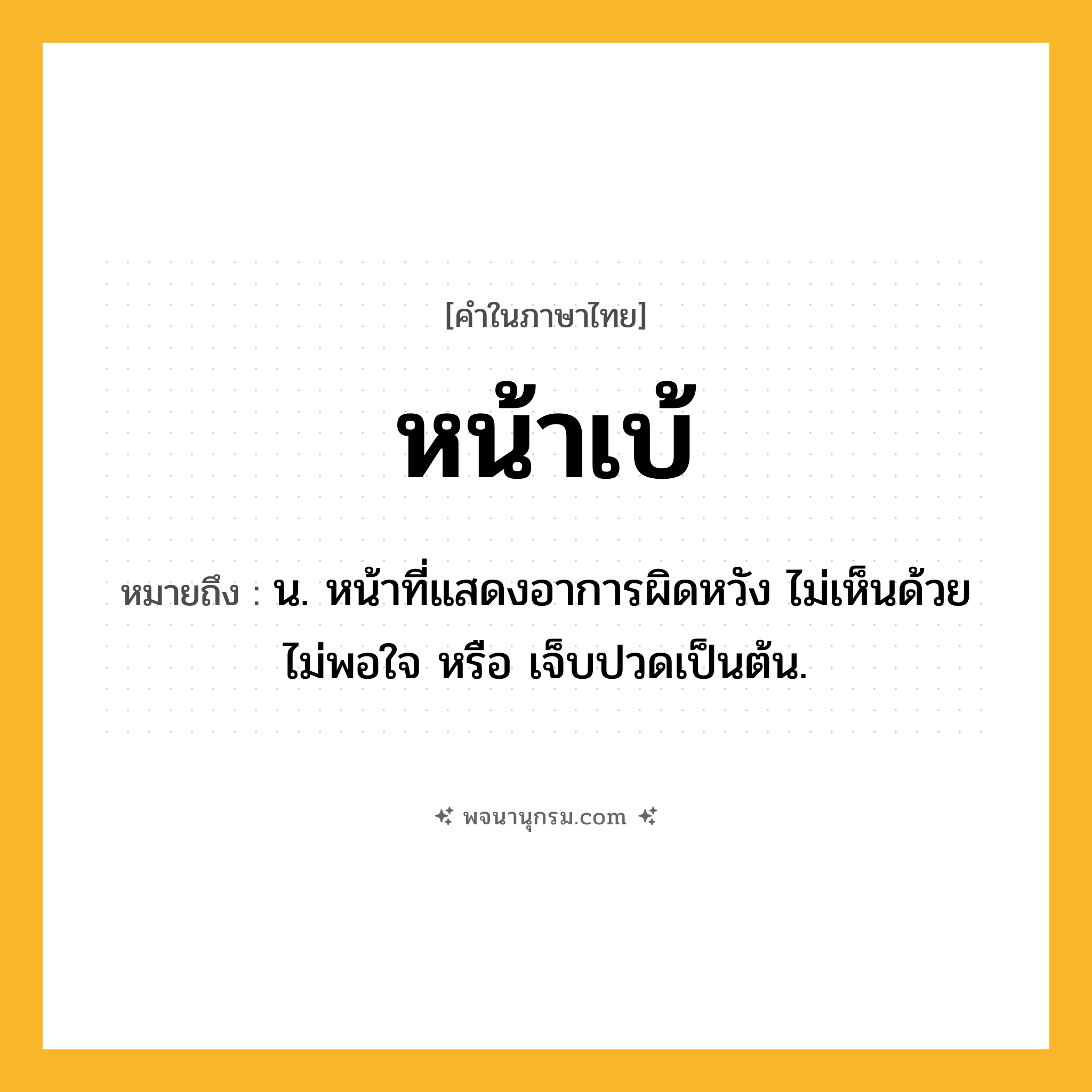 หน้าเบ้ ความหมาย หมายถึงอะไร?, คำในภาษาไทย หน้าเบ้ หมายถึง น. หน้าที่แสดงอาการผิดหวัง ไม่เห็นด้วย ไม่พอใจ หรือ เจ็บปวดเป็นต้น.