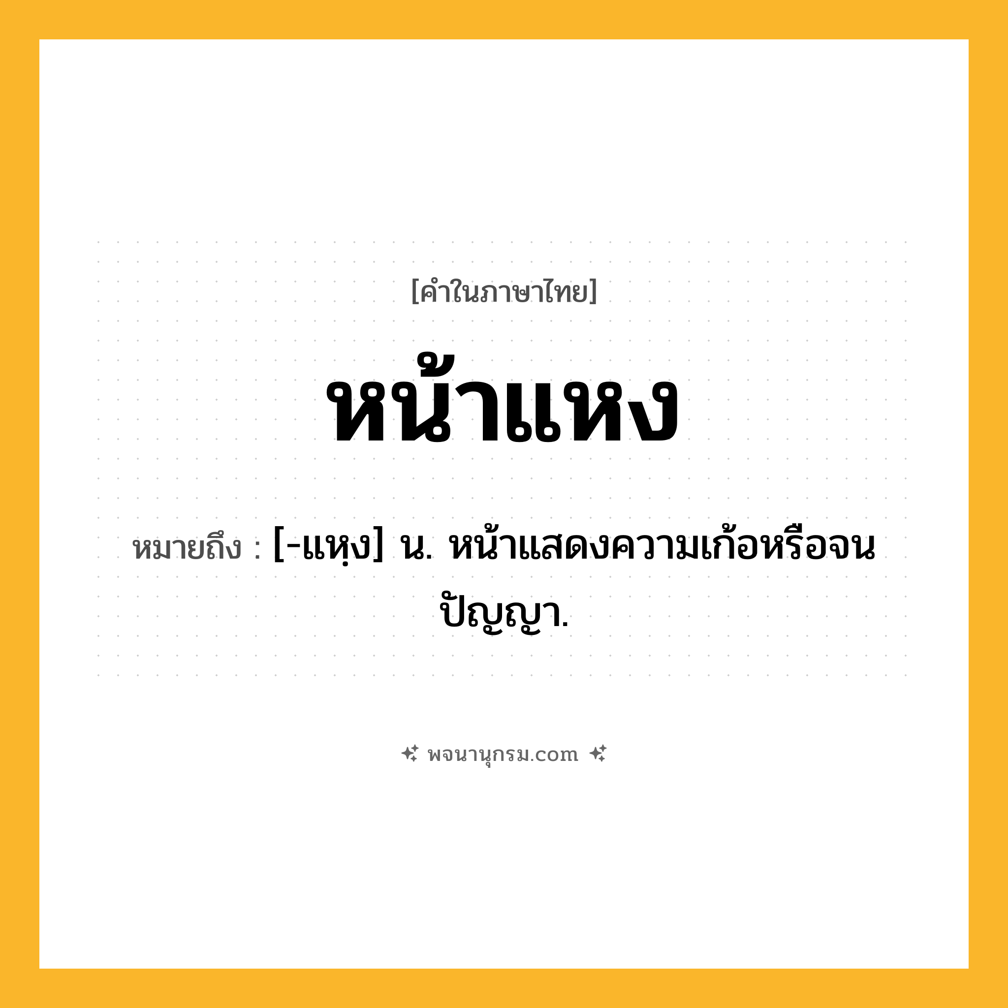หน้าแหง ความหมาย หมายถึงอะไร?, คำในภาษาไทย หน้าแหง หมายถึง [-แหฺง] น. หน้าแสดงความเก้อหรือจนปัญญา.