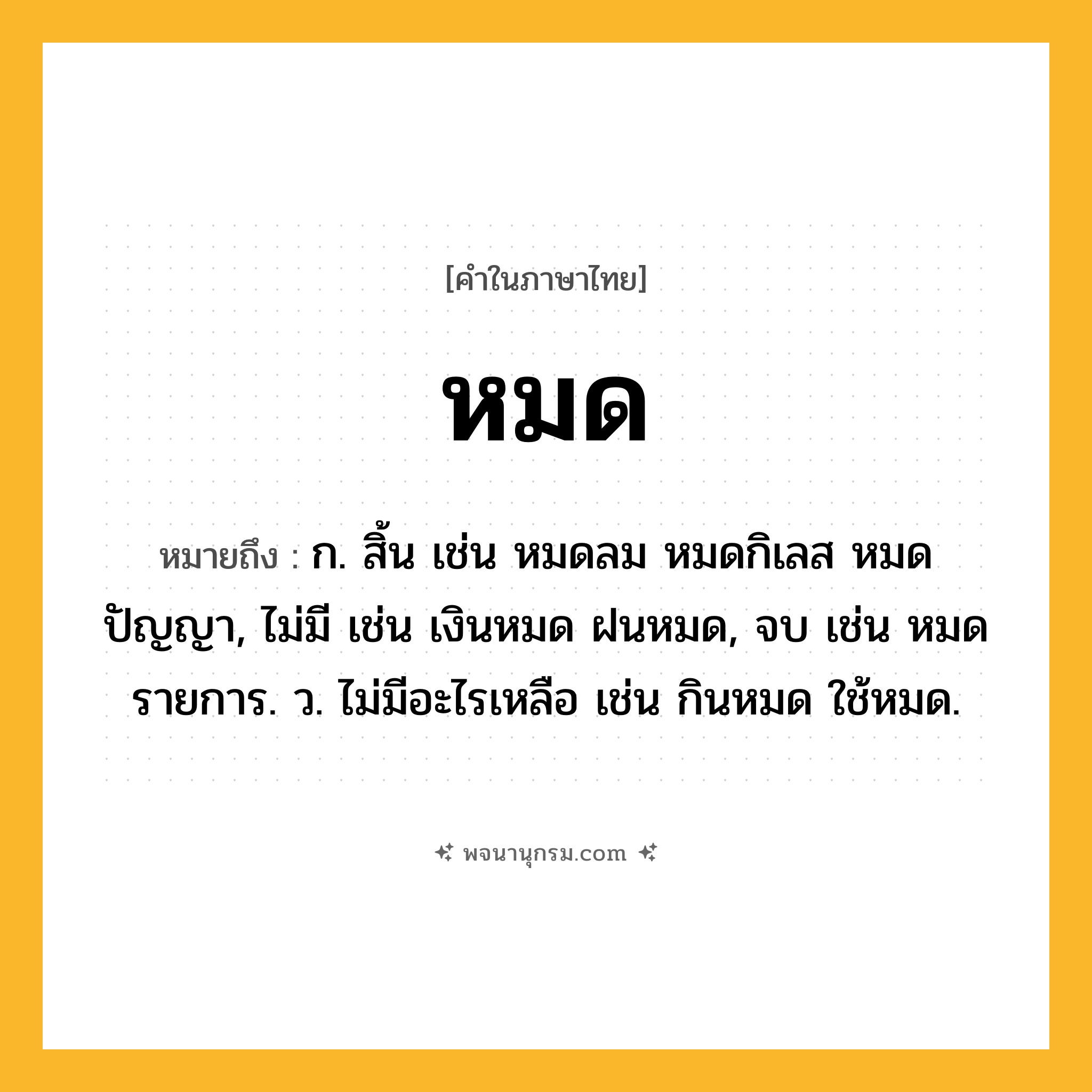 หมด ความหมาย หมายถึงอะไร?, คำในภาษาไทย หมด หมายถึง ก. สิ้น เช่น หมดลม หมดกิเลส หมดปัญญา, ไม่มี เช่น เงินหมด ฝนหมด, จบ เช่น หมดรายการ. ว. ไม่มีอะไรเหลือ เช่น กินหมด ใช้หมด.