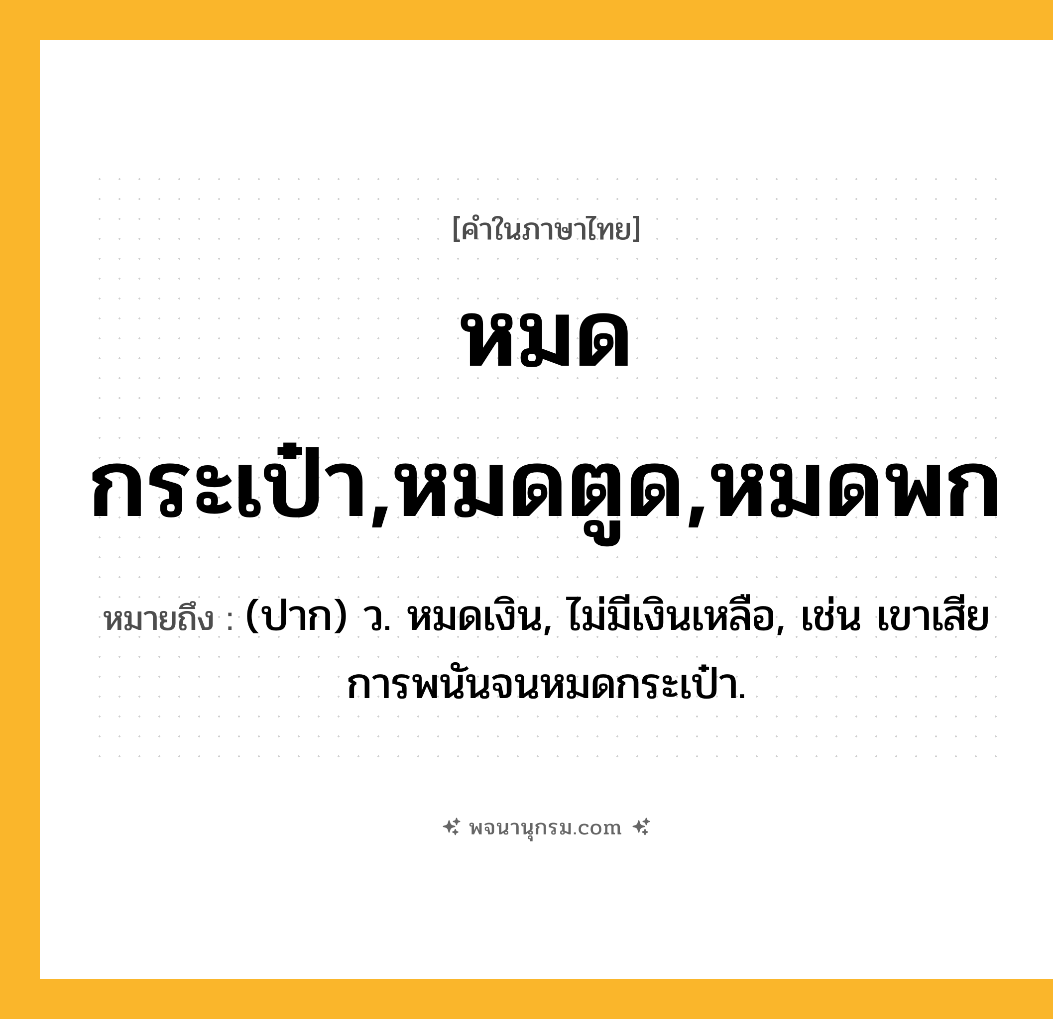 หมดกระเป๋า,หมดตูด,หมดพก ความหมาย หมายถึงอะไร?, คำในภาษาไทย หมดกระเป๋า,หมดตูด,หมดพก หมายถึง (ปาก) ว. หมดเงิน, ไม่มีเงินเหลือ, เช่น เขาเสียการพนันจนหมดกระเป๋า.