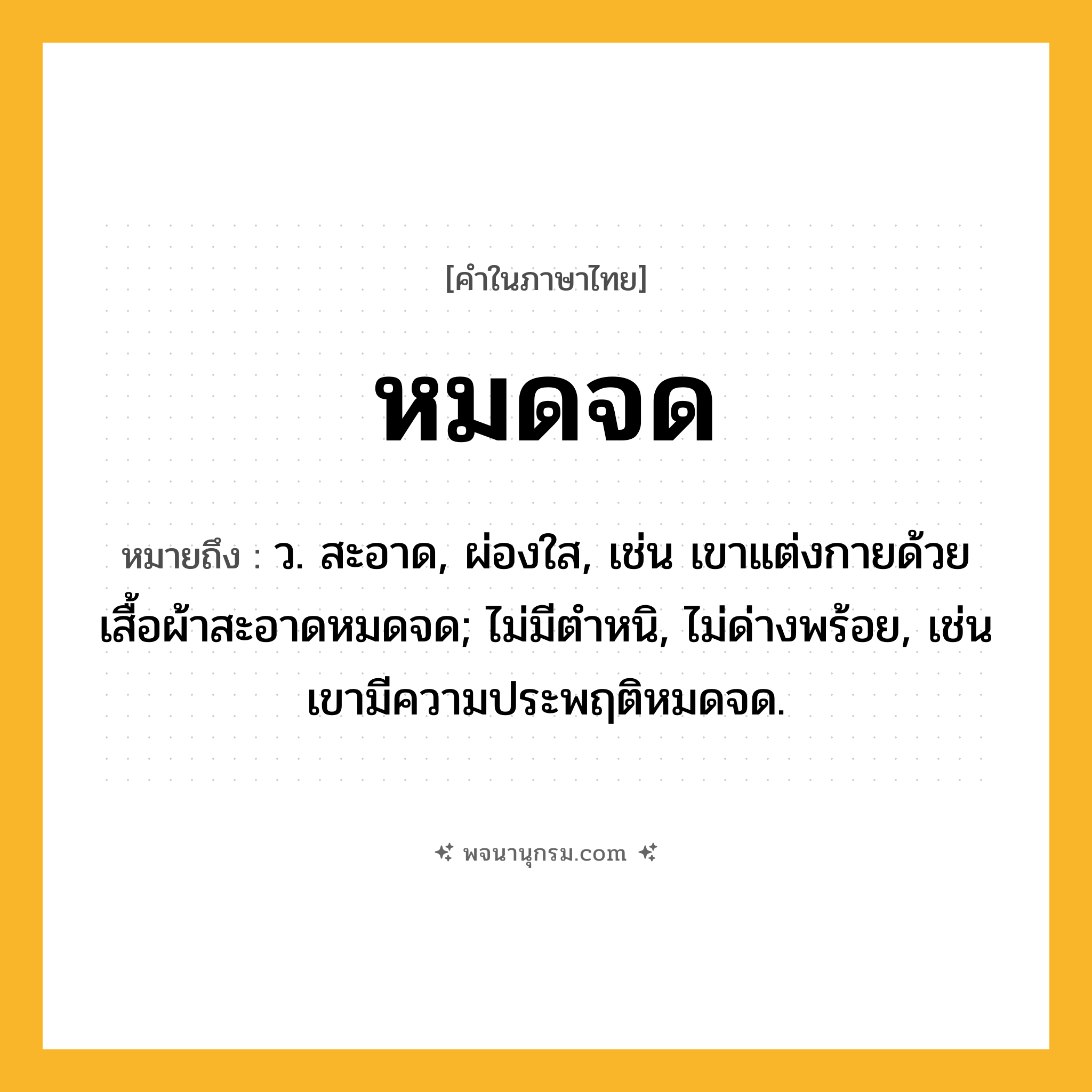 หมดจด ความหมาย หมายถึงอะไร?, คำในภาษาไทย หมดจด หมายถึง ว. สะอาด, ผ่องใส, เช่น เขาแต่งกายด้วยเสื้อผ้าสะอาดหมดจด; ไม่มีตําหนิ, ไม่ด่างพร้อย, เช่น เขามีความประพฤติหมดจด.