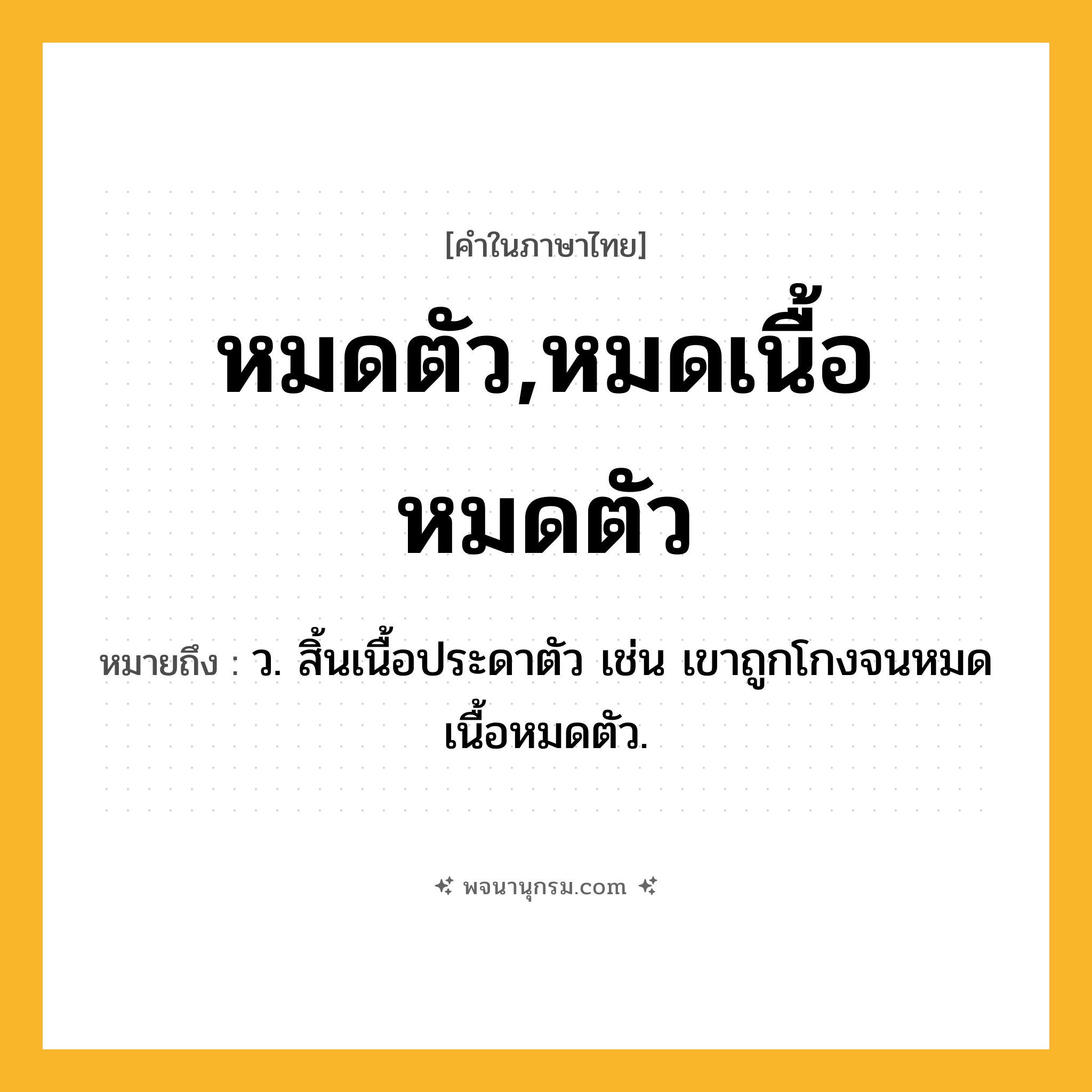 หมดตัว,หมดเนื้อหมดตัว ความหมาย หมายถึงอะไร?, คำในภาษาไทย หมดตัว,หมดเนื้อหมดตัว หมายถึง ว. สิ้นเนื้อประดาตัว เช่น เขาถูกโกงจนหมดเนื้อหมดตัว.