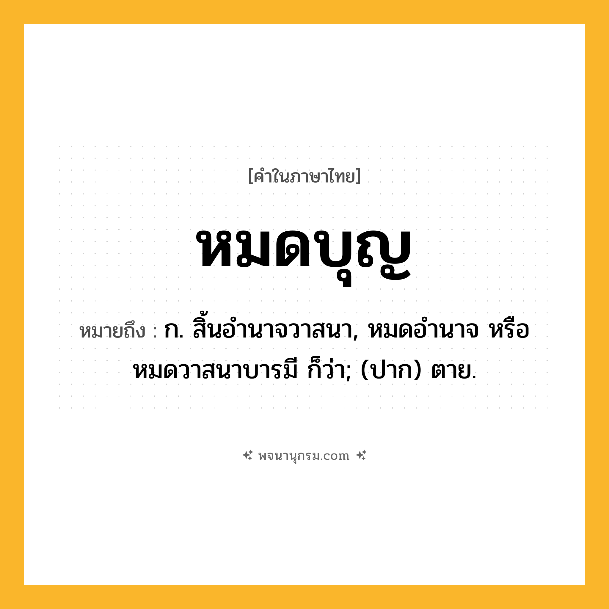 หมดบุญ ความหมาย หมายถึงอะไร?, คำในภาษาไทย หมดบุญ หมายถึง ก. สิ้นอำนาจวาสนา, หมดอำนาจ หรือ หมดวาสนาบารมี ก็ว่า; (ปาก) ตาย.