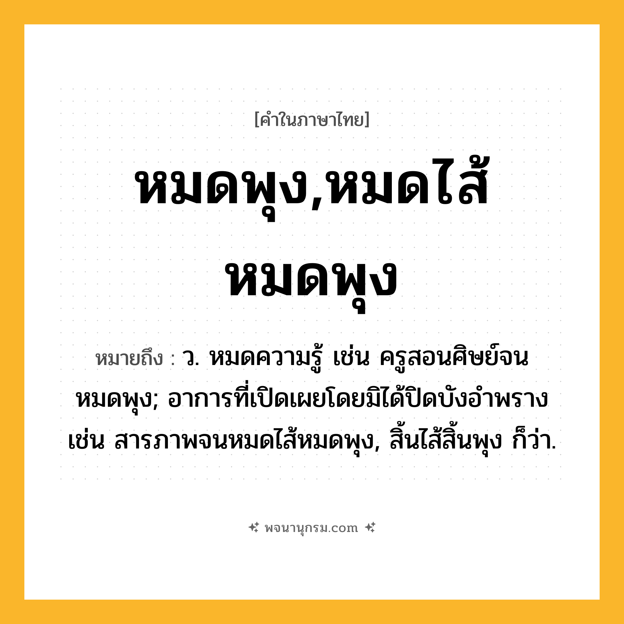หมดพุง,หมดไส้หมดพุง ความหมาย หมายถึงอะไร?, คำในภาษาไทย หมดพุง,หมดไส้หมดพุง หมายถึง ว. หมดความรู้ เช่น ครูสอนศิษย์จนหมดพุง; อาการที่เปิดเผยโดยมิได้ปิดบังอำพราง เช่น สารภาพจนหมดไส้หมดพุง, สิ้นไส้สิ้นพุง ก็ว่า.