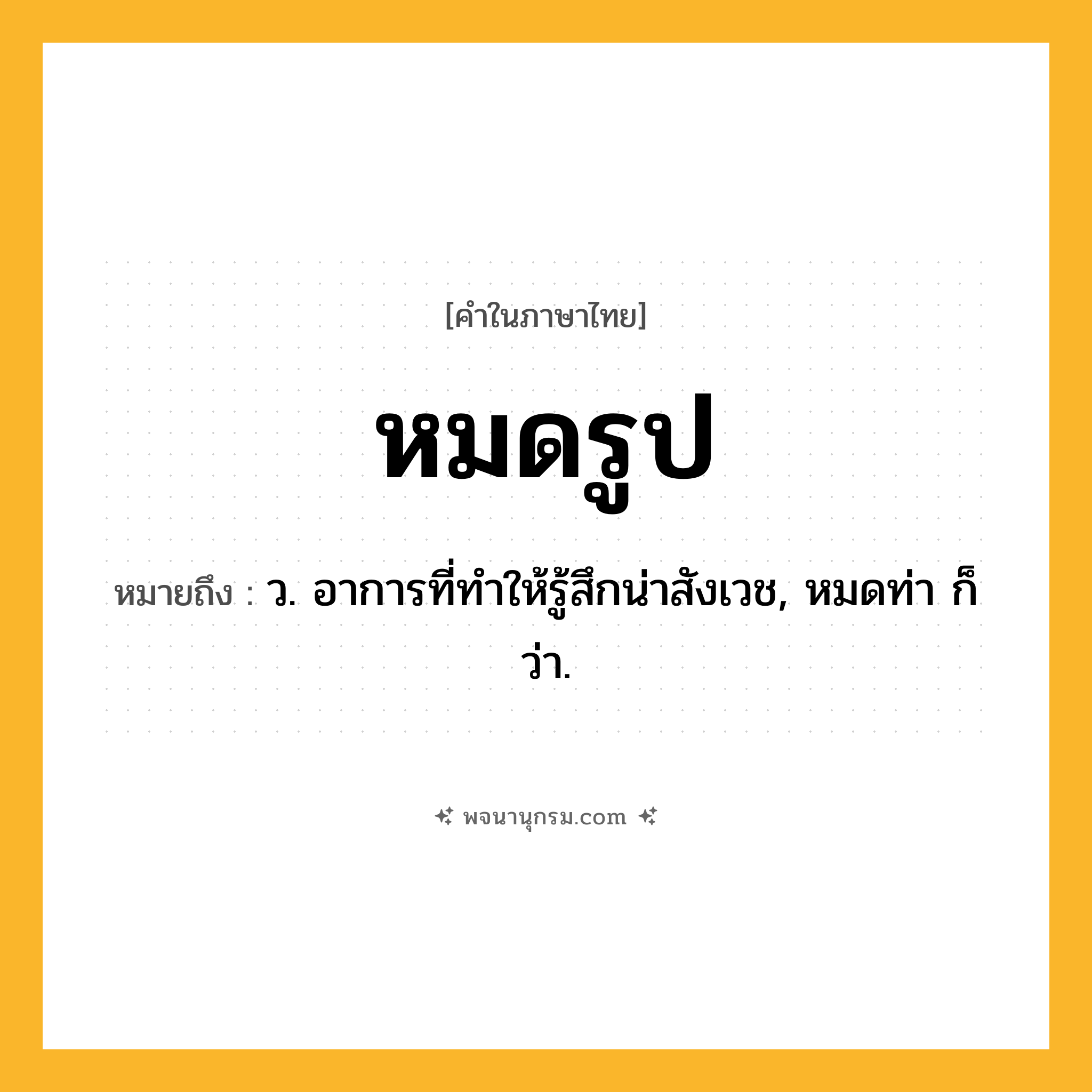 หมดรูป ความหมาย หมายถึงอะไร?, คำในภาษาไทย หมดรูป หมายถึง ว. อาการที่ทำให้รู้สึกน่าสังเวช, หมดท่า ก็ว่า.