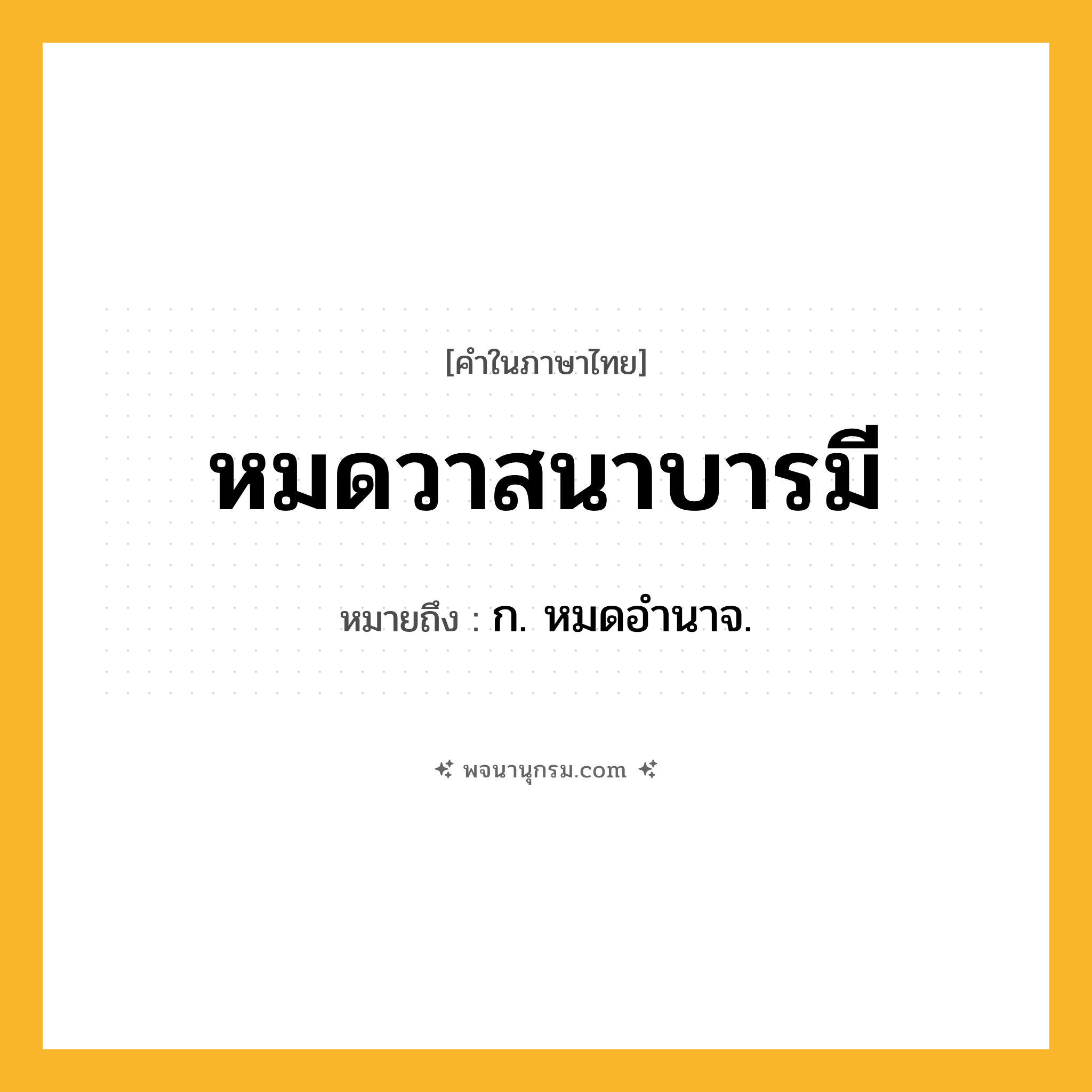 หมดวาสนาบารมี ความหมาย หมายถึงอะไร?, คำในภาษาไทย หมดวาสนาบารมี หมายถึง ก. หมดอำนาจ.