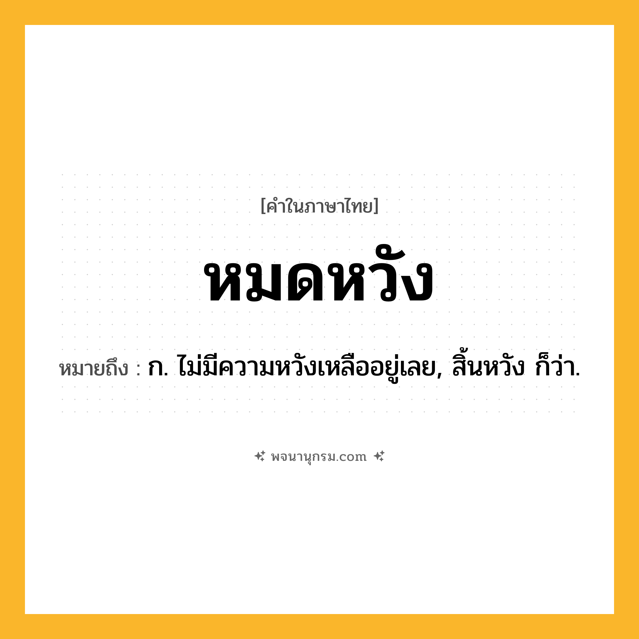 หมดหวัง ความหมาย หมายถึงอะไร?, คำในภาษาไทย หมดหวัง หมายถึง ก. ไม่มีความหวังเหลืออยู่เลย, สิ้นหวัง ก็ว่า.